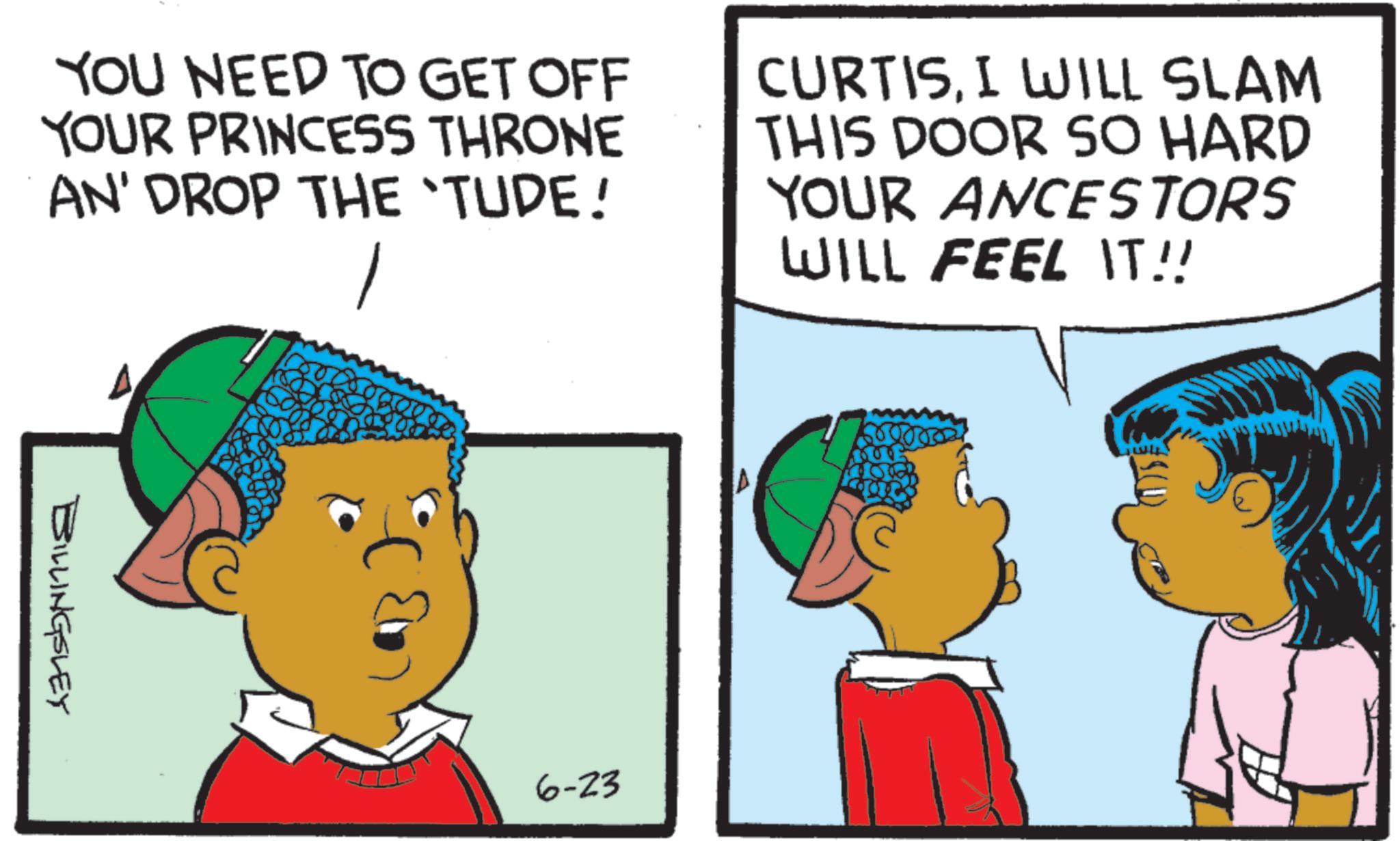 Animation OCR: YOU NEED TO GET OFF YOUR PRINCESS THRONE AN' DROP THE 'TUDE! CURTISI WILL SLAM THIS DOOR SO HARD YOUR ANCESTORS WILL FEEL IT!! BILLINGSLEY 6-23 YOU NEED TO GET OFF YOUR PRINCESS THRONE AN ' DROP THE ' TUDE ! CURTISI WILL SLAM THIS DOOR SO HARD YOUR ANCESTORS WILL FEEL IT !! BILLINGSLEY 6-23