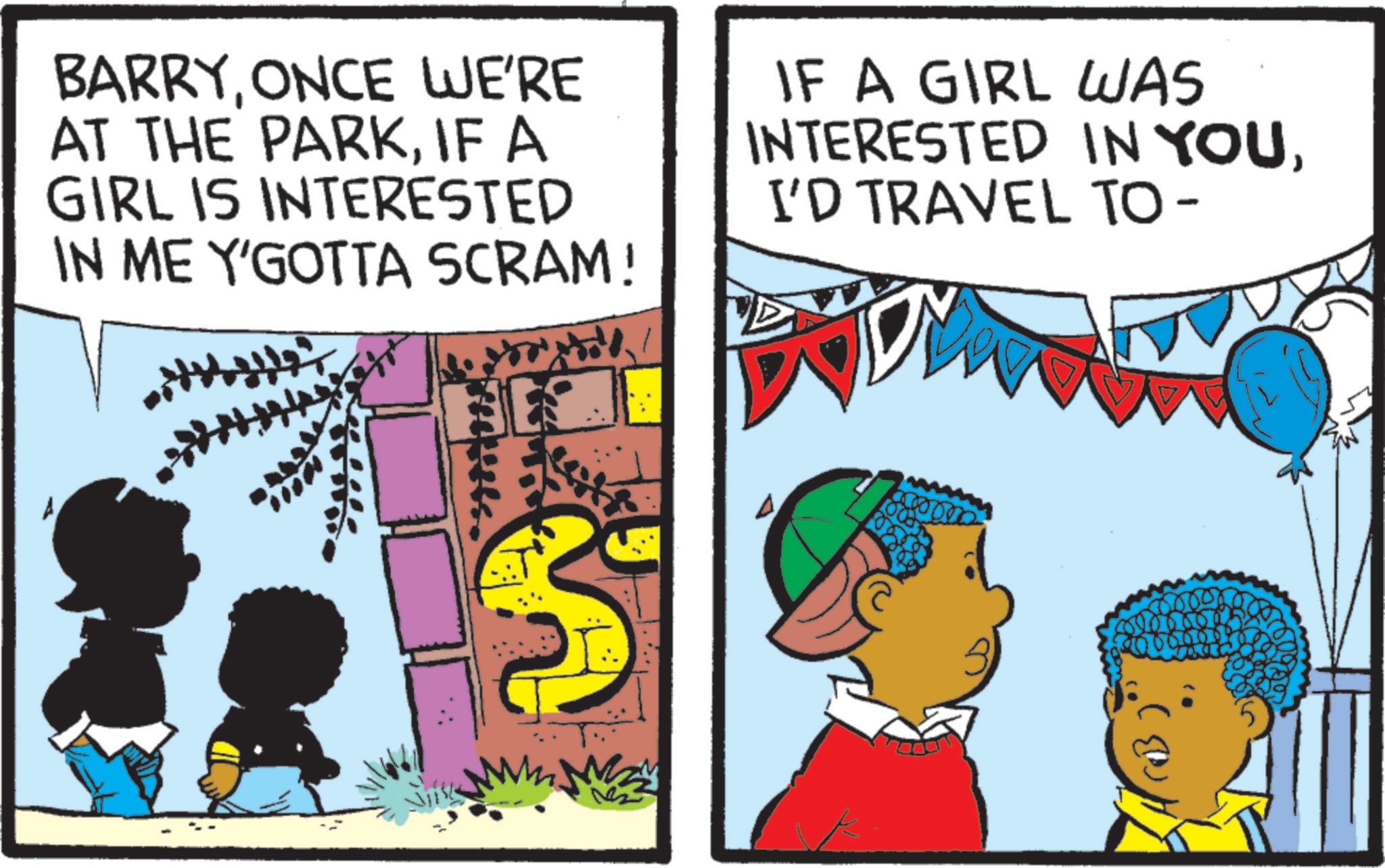 Pleased OCR: BARRYONCE WE'RE AT THE PARKIF A GIRL IS INTERESTED IN ME Y'GOTTA SCRAM! IF A GIRL WAS INTERESTED IN YOUI'D TRAVEL TO- S BARRYONCE WE'RE AT THE PARKIF A GIRL IS INTERESTED IN ME Y'GOTTA SCRAM ! IF A GIRL WAS INTERESTED IN YOUI'D TRAVEL TO- S
