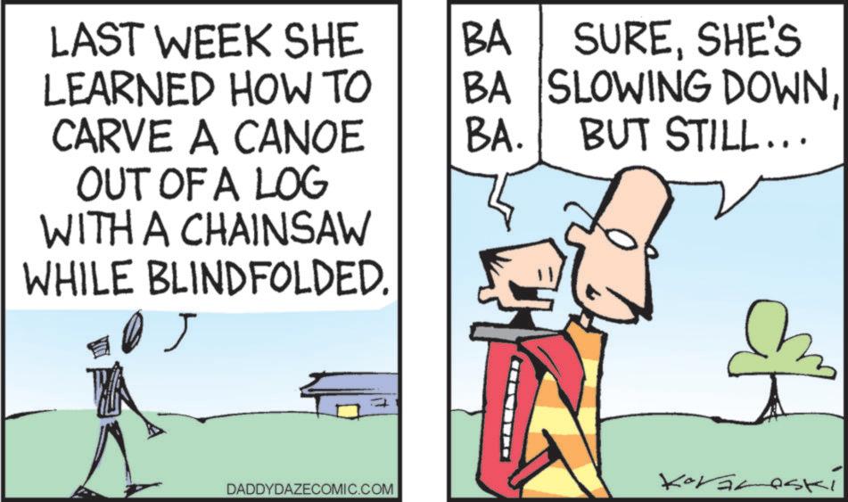 Fiction OCR: LAST WEEK SHE BA LEARNED HOW TO BA SURESHE'S SLOWING DOWNCARVE A CANOE BA. BUT STILL... OUT OF A LOG WITH A CHAINSAW WHILE BLINDFOLDED. J Koraleski DADDYDAZECOMIC.COM LAST WEEK SHE BA LEARNED HOW TO BA SURESHE'S SLOWING DOWNCARVE A CANOE BA . BUT STILL ... OUT OF A LOG WITH A CHAINSAW WHILE BLINDFOLDED . J Koraleski DADDYDAZECOMIC.COM