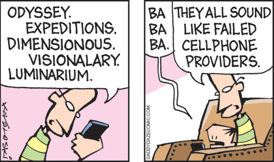 Portable communications device OCR: Kováreski ODYSSEY. EXPEDITIONS. DIMENSIONOUS. VISIONALARY. LUMINARIUM. BA THEY ALL SOUND BA LIKE FAILED BA. CELLPHONE PROVIDERS. DADDYDAZECOMIC.COM Kováreski ODYSSEY . EXPEDITIONS . DIMENSIONOUS . VISIONALARY . LUMINARIUM . BA THEY ALL SOUND BA LIKE FAILED BA . CELLPHONE PROVIDERS . DADDYDAZECOMIC.COM