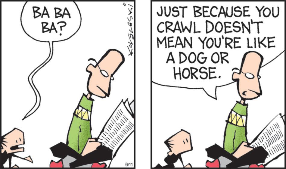 Line art OCR: BA BA BA? TASD1E10x JUST BECAUSE YOU CRAWL DOESN'T MEAN YOU'RE LIKE A DOG OR HORSE. 6/11 BA BA BA ? TASD1E10x JUST BECAUSE YOU CRAWL DOESN'T MEAN YOU'RE LIKE A DOG OR HORSE . 6/11