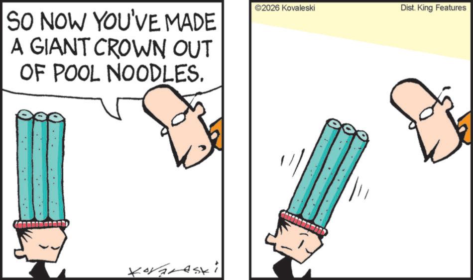 Clip art OCR: SO NOW YOU'VE MADE A GIANT CROWN OUT OF POOL NOODLES. Xovarsk 2026 Kovaleski Dist. King Features SO NOW YOU'VE MADE A GIANT CROWN OUT OF POOL NOODLES . Xovarsk 2026 Kovaleski Dist . King Features