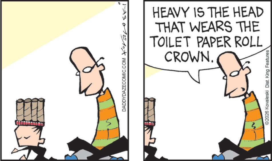 Design OCR: ?? DADDYDAZECOMIC.COM Xoravski HEAVY IS THE HEAD THAT WEARS THE TOILET PAPER ROLL CROWN. ©2026 Kovaleski Dist. King Features ?? DADDYDAZECOMIC.COM Xoravski HEAVY IS THE HEAD THAT WEARS THE TOILET PAPER ROLL CROWN . © 2026 Kovaleski Dist . King Features