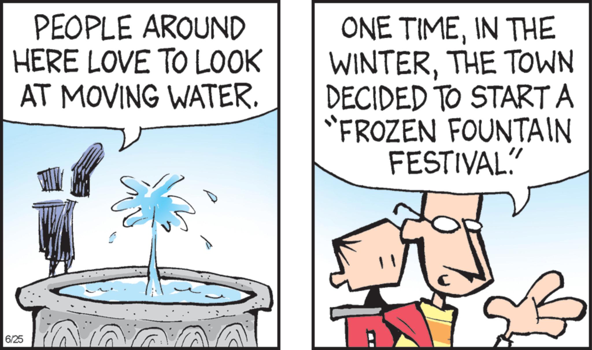 Graphics OCR: PEOPLE AROUND HERE LOVE TO LOOK AT MOVING WATER. ONE TIMEIN THE WINTERTHE TOWN DECIDED TO START A “FROZEN FOUNTAIN FESTIVAL. 6/25 C PEOPLE AROUND HERE LOVE TO LOOK AT MOVING WATER . ONE TIMEIN THE WINTERTHE TOWN DECIDED TO START A “ FROZEN FOUNTAIN FESTIVAL . 6/25 C