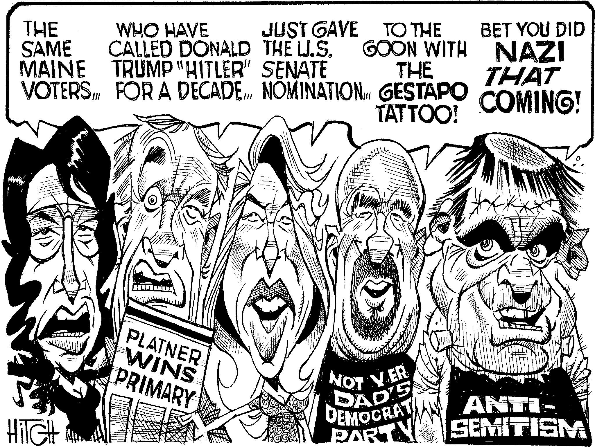 Line art OCR: THE SAME MAINE WHO HAVE CALLED DONALD THE U.S. TRUMP "HITLER" SENATE JUST GAVE TO THE GOON WITH THE BET YOU DID NAZI VOTERS FOR A DECADENOMINATION. GESTAPO THAT COMING! TATTOO! PLATNER WINS PRIMARY HilcHt NOT VER DAD'S DEMOCRAT PART ANTI- SEMITISM THE SAME MAINE WHO HAVE CALLED DONALD THE U.S. TRUMP " HITLER " SENATE JUST GAVE TO THE GOON WITH THE BET YOU DID NAZI VOTERS FOR A DECADENOMINATION . GESTAPO THAT COMING ! TATTOO ! PLATNER WINS PRIMARY HilcHt NOT VER DAD'S DEMOCRAT PART ANTI- SEMITISM