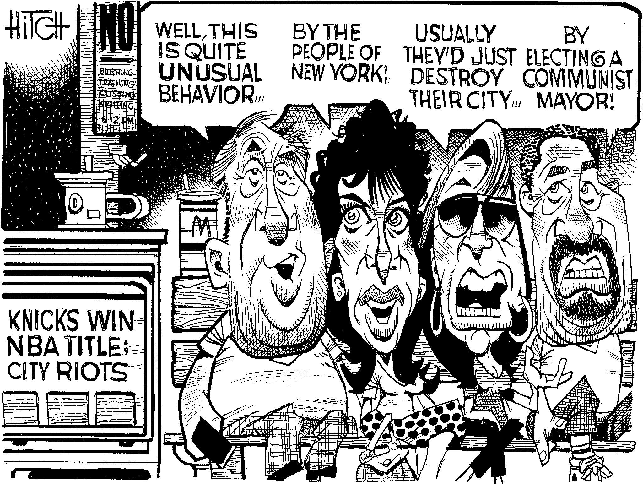 Publication OCR: HITCH NO BURNING TRASHING WELLTHIS IS QUITE UNUSUAL BEHAVIOR.IIL KNICKS WIN NBA TITLE: CITY RIOTS BY THE PEOPLE OF NEW YORK: BY USUALLY THEY'D JUST ELECTING A DESTROY COMMUNIST THEIR CITY MAYOR! HITCH NO BURNING TRASHING WELLTHIS IS QUITE UNUSUAL BEHAVIOR.IIL KNICKS WIN NBA TITLE : CITY RIOTS BY THE PEOPLE OF NEW YORK : BY USUALLY THEY'D JUST ELECTING A DESTROY COMMUNIST THEIR CITY MAYOR !