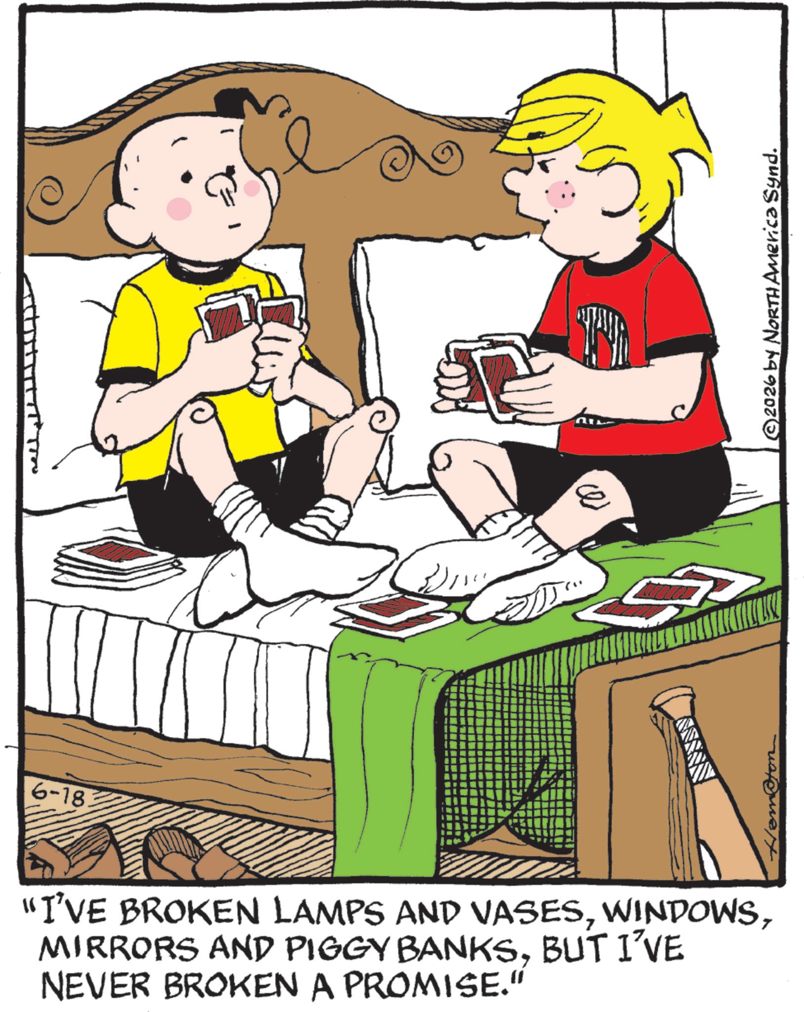 Comics OCR: 6-18 "I'VE BROKEN LAMPS AND VASESBUT I'VE NEVER BROKEN A PROMISE." wwwww ?? ©2026 by NORTH America Synd. 6-18 " I'VE BROKEN LAMPS AND VASESMIRRORS AND PIGGY BANKSBUT I'VE NEVER BROKEN A PROMISE . " wwwww ?? © 2026 by NORTH America Synd .