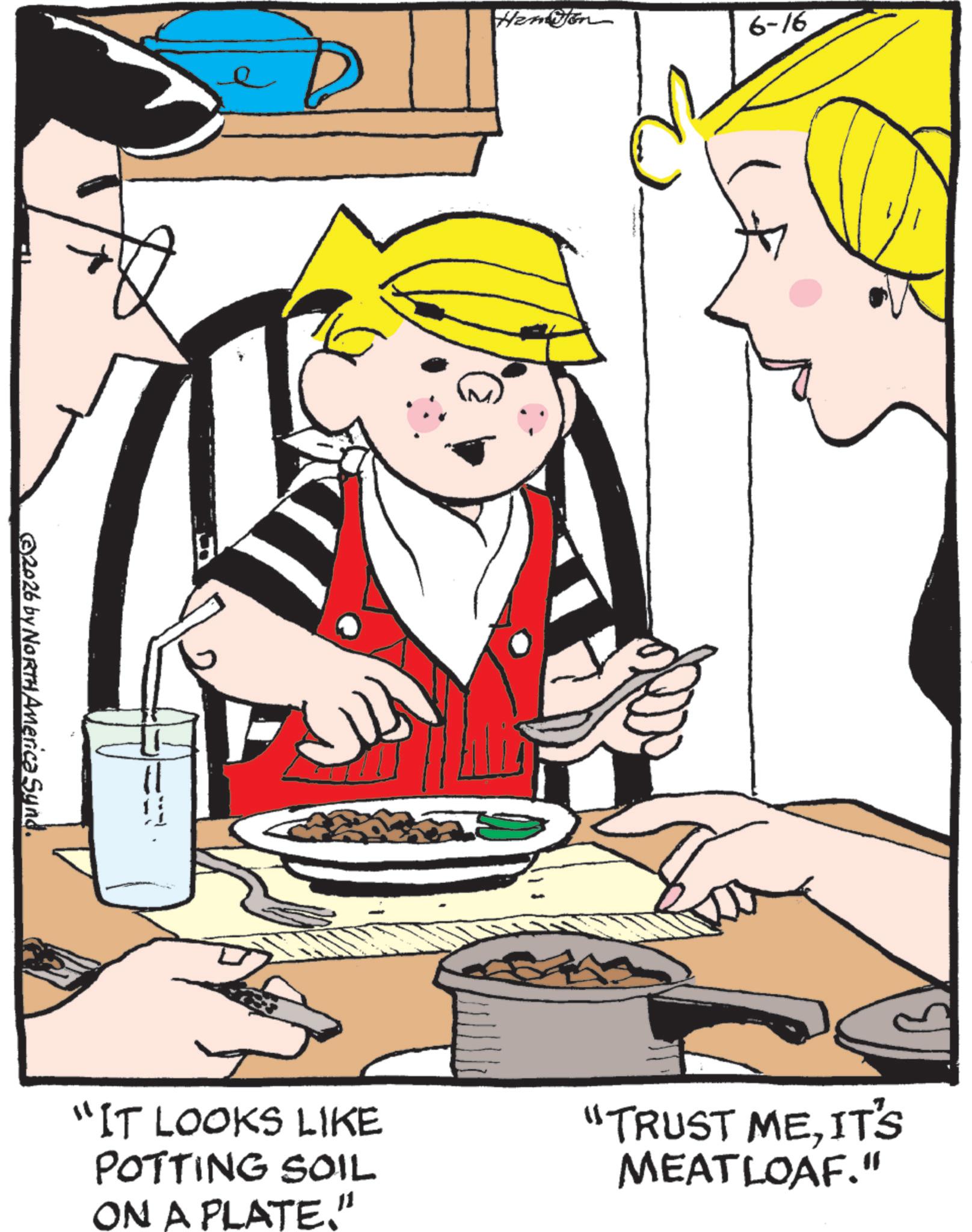 Fiction OCR: 2026 by NORTH America Synd. "IT LOOKS LIKE POTTING SOIL ON A PLATE." 6-16 "TRUST MEIT'S MEATLOAF." 2026 by NORTH America Synd . " IT LOOKS LIKE POTTING SOIL ON A PLATE . " 6-16 " TRUST MEIT'S MEATLOAF . "