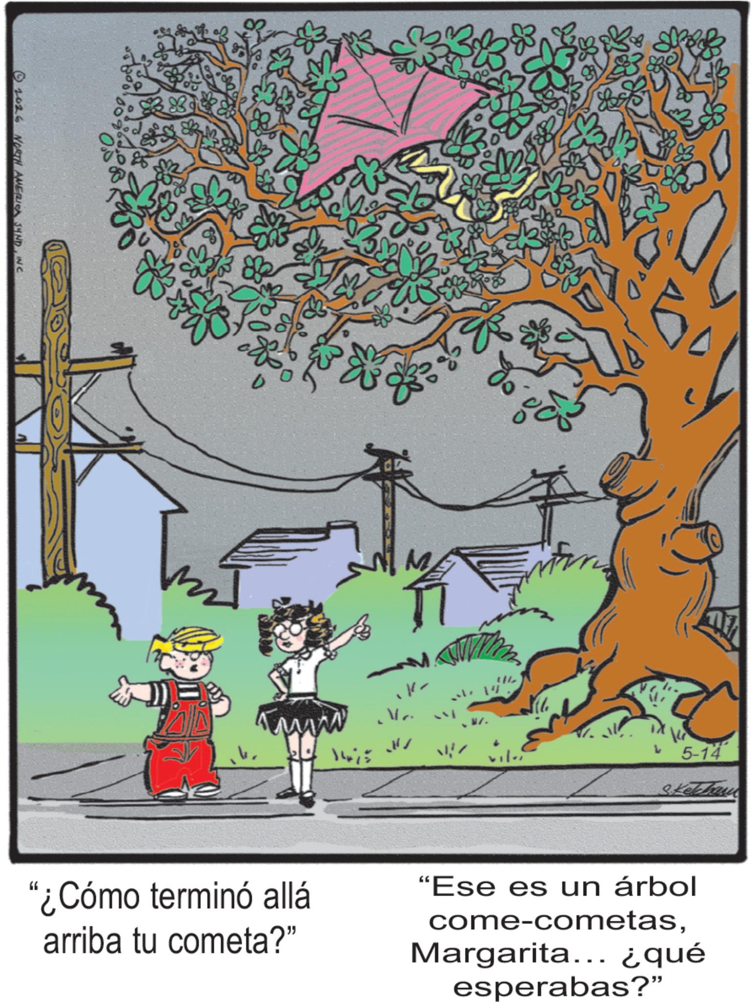 Fictional character OCR: 2016 NORTH AMERICA SUNDINC ww 1415 Nr. 14 viler 5-14" sketchau "¿Cómo terminó allá arriba tu cometa?" "Ese es un árbol come-cometasMargarita... ¿qué esperabas?" 2016 NORTH AMERICA SUNDINC ww 1415 Nr . 14 viler 5-14 " sketchau " ¿ Cómo terminó allá arriba tu cometa ? " " Ese es un árbol come - cometasMargarita ... ¿ qué esperabas ? "