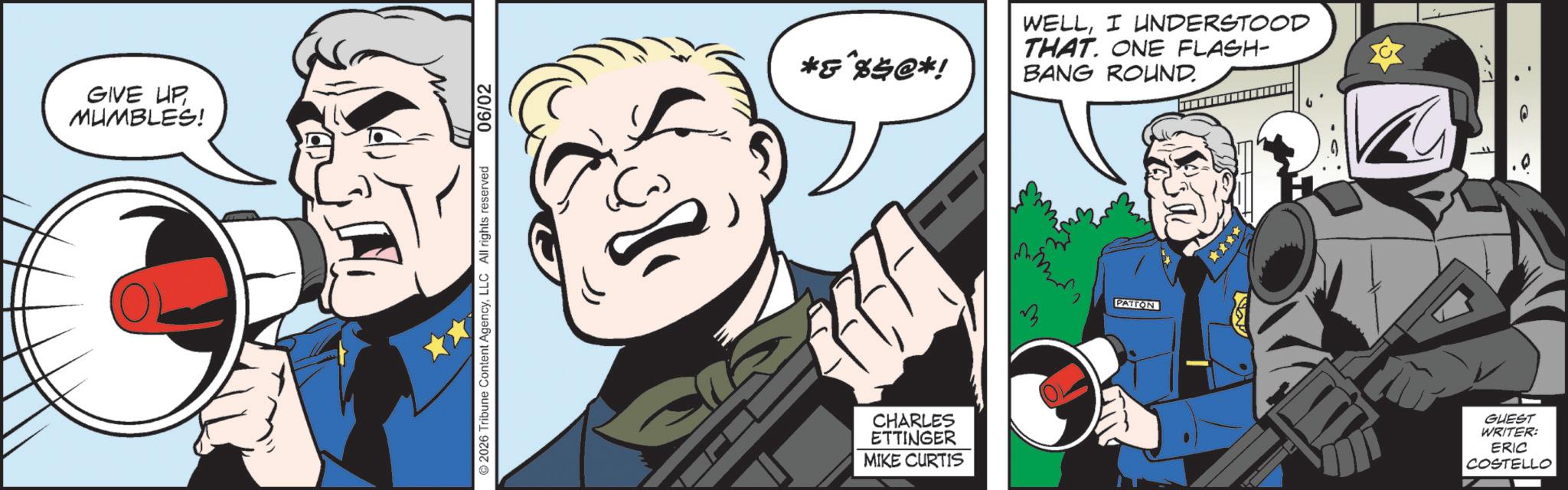 Security OCR: GIVE UP MUMBLES! 2026 Tribune Content AgencyLLC All rights reserved 06/02 *g*$50*! WELLI UNDERSTOOD THAT. ONE FLASH- BANG ROUND CHARLES ETTINGER MIKE CURTIS M PATTON GUEST WRITER: ERIC COSTELLO GIVE UP MUMBLES ! 2026 Tribune Content AgencyLLC All rights reserved 06/02 * g * $ 50 * ! WELLI UNDERSTOOD THAT . ONE FLASH- BANG ROUND CHARLES ETTINGER MIKE CURTIS M PATTON GUEST WRITER : ERIC COSTELLO