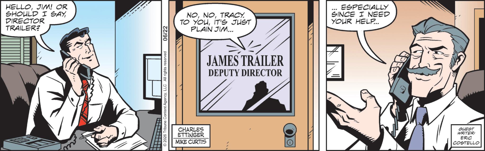 Publication OCR: HELLOJIM! OR SHOULD I SAYDIRECTOR TRAILER? NOTRACY. TO YOUIT'S JUST PLAIN JIM... CHARLES ETTINGER MIKE CURTIS JAMES TRAILER DEPUTY DIRECTOR ESPECIALLY SINCE I NEED YOUR HELP... GUEST WRITER: ERIC COSTELLO HELLOJIM ! OR SHOULD I SAYDIRECTOR TRAILER ? NOTRACY . TO YOUIT'S JUST PLAIN JIM ... CHARLES ETTINGER MIKE CURTIS JAMES TRAILER DEPUTY DIRECTOR ESPECIALLY SINCE I NEED YOUR HELP ... GUEST WRITER : ERIC COSTELLO
