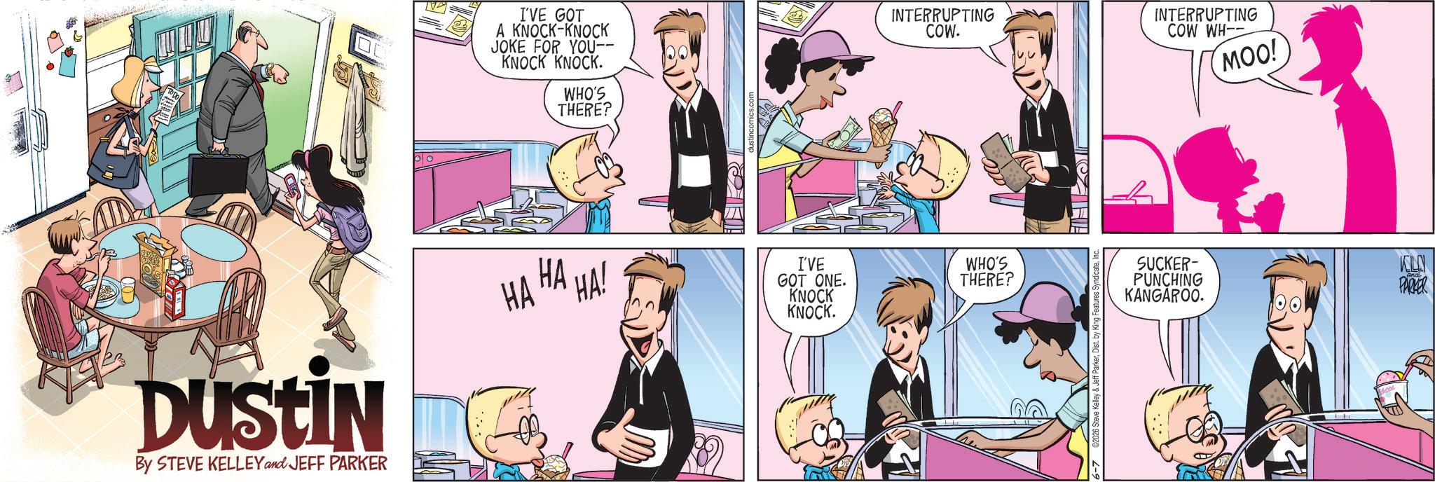 Publication OCR: DUSTIN By STEVE KELLEY and JEFF PARKER I'VE GOT A KNOCK-KNOCK JOKE FOR YOU-- KNOCK KNOCK. WHO'S THERE? HA HA HA! I'VE GOT ONE. KNOCK KNOCK. INTERRUPTING COW. INTERRUPTING COW WH WHO'S THERE? 26 Steve Kelley & Jeff ParkerInc MOO! SUCKER- PUNCHING KANGAROO. KOLN PARKER DUSTIN By STEVE KELLEY and JEFF PARKER I'VE GOT A KNOCK - KNOCK JOKE FOR YOU-- KNOCK KNOCK . WHO'S THERE ? HA HA HA ! I'VE GOT ONE . KNOCK KNOCK . INTERRUPTING COW . INTERRUPTING COW WH WHO'S THERE ? 26 Steve Kelley & Jeff ParkerDist . by King Features SyndicateInc MOO ! SUCKER- PUNCHING KANGAROO . KOLN PARKER