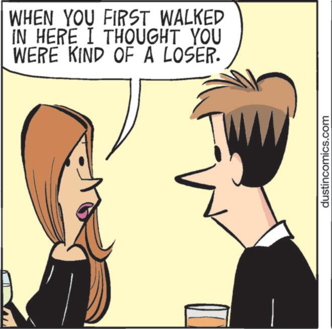 Pleased OCR: WHEN YOU FIRST WALKED IN HERE I THOUGHT YOU WERE KIND OF A LOSER. dustincomics.com WHEN YOU FIRST WALKED IN HERE I THOUGHT YOU WERE KIND OF A LOSER . dustincomics.com