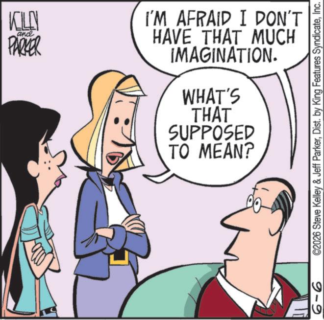 Animation OCR: KELLY PARKER and I'M AFRAID I DON'T HAVE THAT MUCH IMAGINATION. WHAT'S THAT SUPPOSED TO MEAN? ©2026 Steve Kelley & Jeff ParkerInc. 9-9 KELLY PARKER and I'M AFRAID I DON'T HAVE THAT MUCH IMAGINATION . WHAT'S THAT SUPPOSED TO MEAN ? © 2026 Steve Kelley & Jeff ParkerDist . by King Features SyndicateInc. 9-9