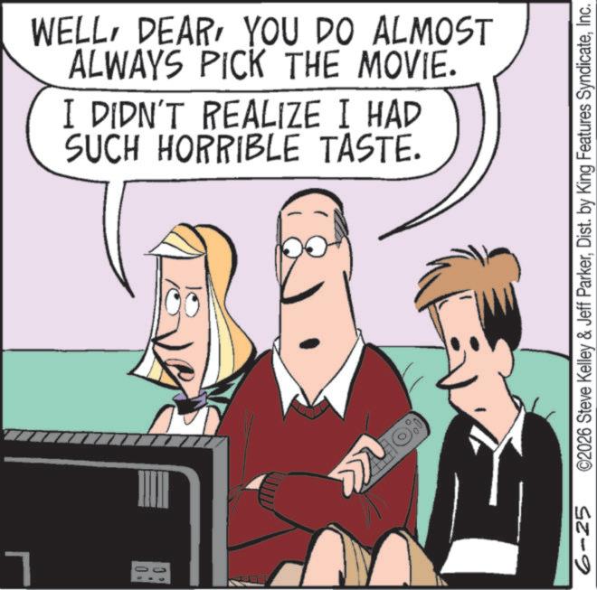 Comic book OCR: 7 WELLYOU DO ALMOST ALWAYS PICK THE MOVIE. I DIDN'T REALIZE I HAD SUCH HORRIBLE TASTE. www 6-25 ©2026 Steve Kelley & Jeff ParkerInc. 7 WELLYOU DO ALMOST ALWAYS PICK THE MOVIE . I DIDN'T REALIZE I HAD SUCH HORRIBLE TASTE . www 6-25 © 2026 Steve Kelley & Jeff ParkerDist . by King Features Syndicate