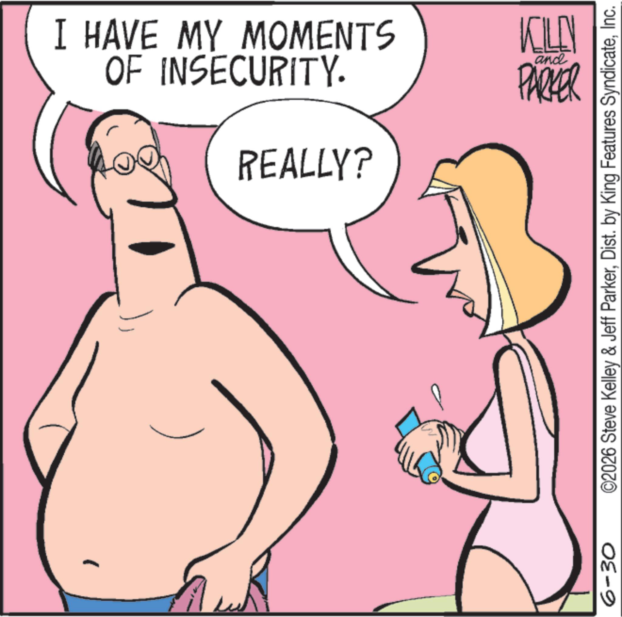 Fiction OCR: 6-30 OF INSECURITY. I HAVE MY MOMENTS REALLY? and KILLEN PARKER ©2026 Steve Kelley & Jeff ParkerInc. 6-30 OF INSECURITY . I HAVE MY MOMENTS REALLY ? and KILLEN PARKER © 2026 Steve Kelley & Jeff ParkerDist . by King Features Syndicate