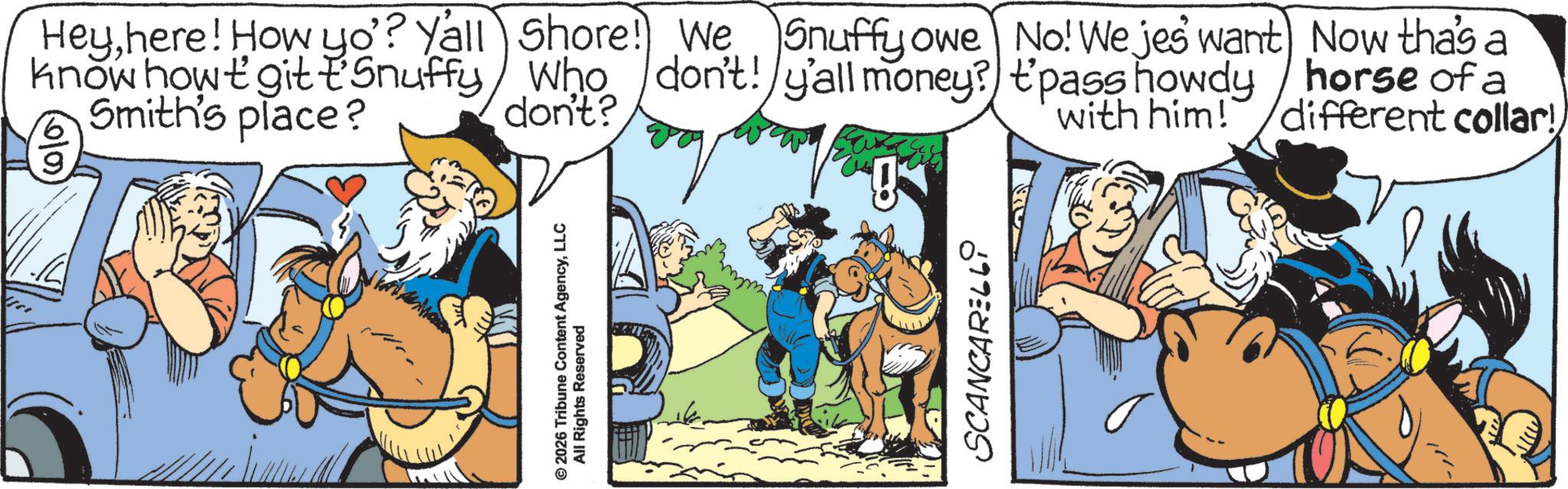 Graphics OCR: © 2026 Tribune Content AgencyLLC All Rights Reserved t'pass howdy with him! Now tha's a horse of a different collar! Heyhere! How yo? Yall Shore! We Snuffy owe No! We jes want know how t gitt Snuffy Who don't! y'all money? Smith's place? don't? SCANCARELLI © 2026 Tribune Content AgencyLLC All Rights Reserved t'pass howdy with him ! Now tha's a horse of a different collar ! Heyhere ! How yo ? Yall Shore ! We Snuffy owe No ! We jes want know how t gitt Snuffy Who don't ! y'all money ? Smith's place ? don't ? SCANCARELLI