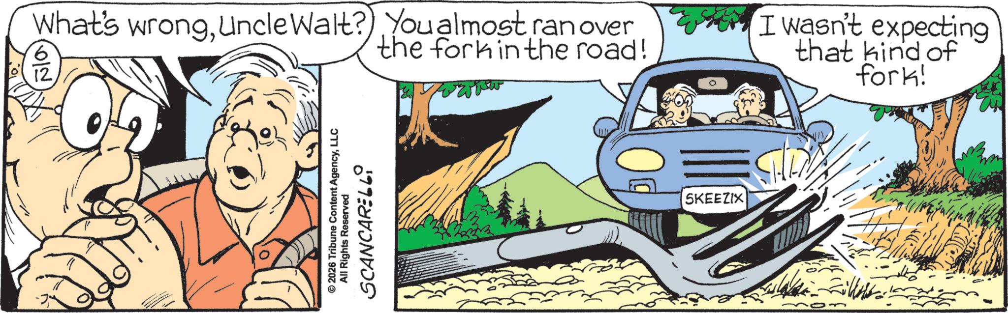 Graphics OCR: 6 What's wrongUncle Walt? You almost ran over © 2026 Tribune Content AgencyLLC All Rights Reserved SCANCARELL9 the fork in the road! SKEEZIX I wasn't expecting that kind of fork! SHI 6 What's wrongUncle Walt ? You almost ran over © 2026 Tribune Content AgencyLLC All Rights Reserved SCANCARELL9 the fork in the road ! SKEEZIX I wasn't expecting that kind of fork ! SHI