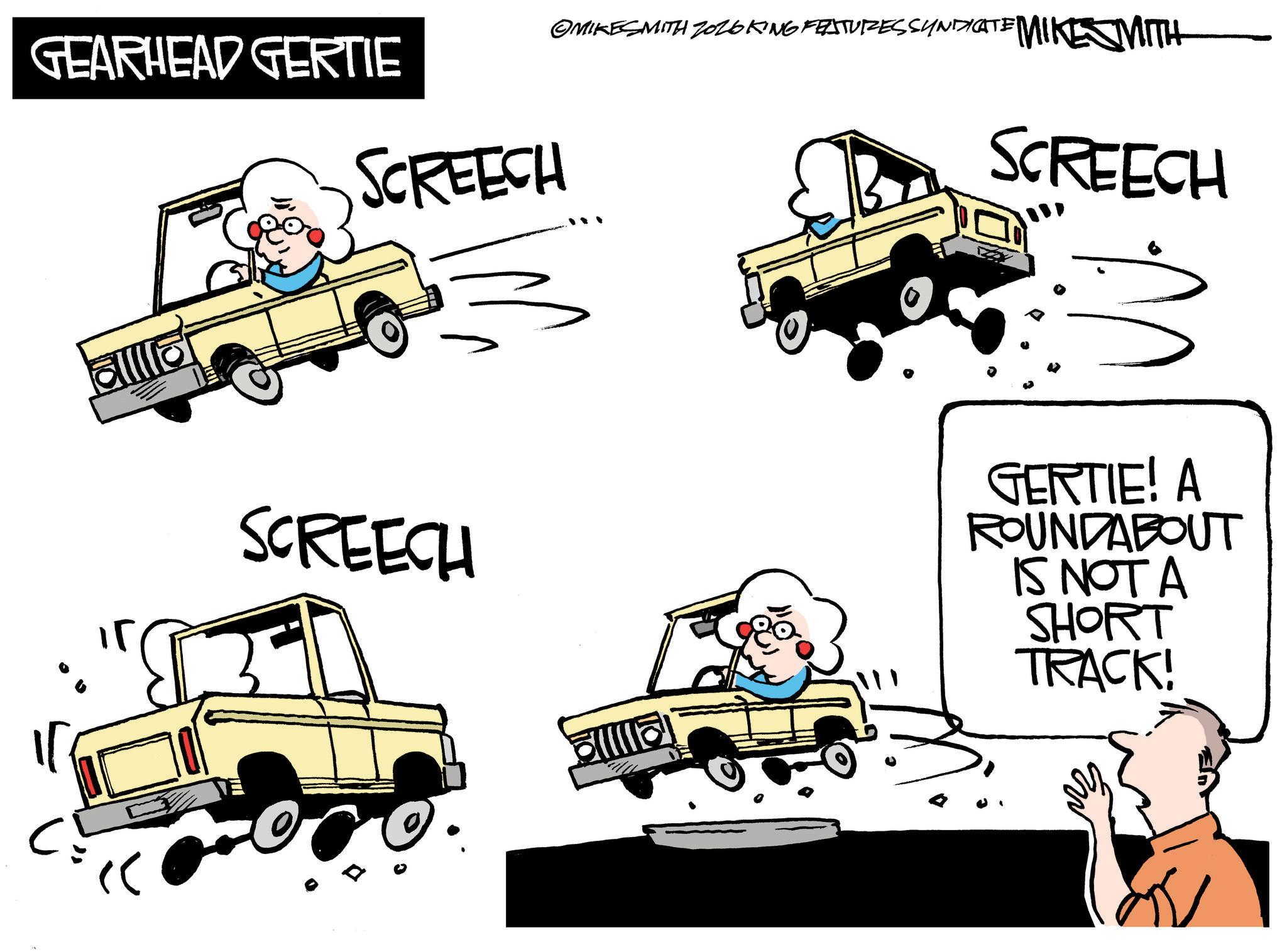 Photo caption OCR: GEARHEAD GERTIE OMIKESMITH ZOZOKING FEATURES SYNDICATE MIKE MITH SCREECH SCREECH alllla « SCREECH amma GERTIE! A ROUNDABOUT IS NOT A SHORT TRACK! GEARHEAD GERTIE OMIKESMITH ZOZOKING FEATURES SYNDICATE MIKE MITH SCREECH SCREECH alllla « SCREECH amma GERTIE ! A ROUNDABOUT IS NOT A SHORT TRACK !