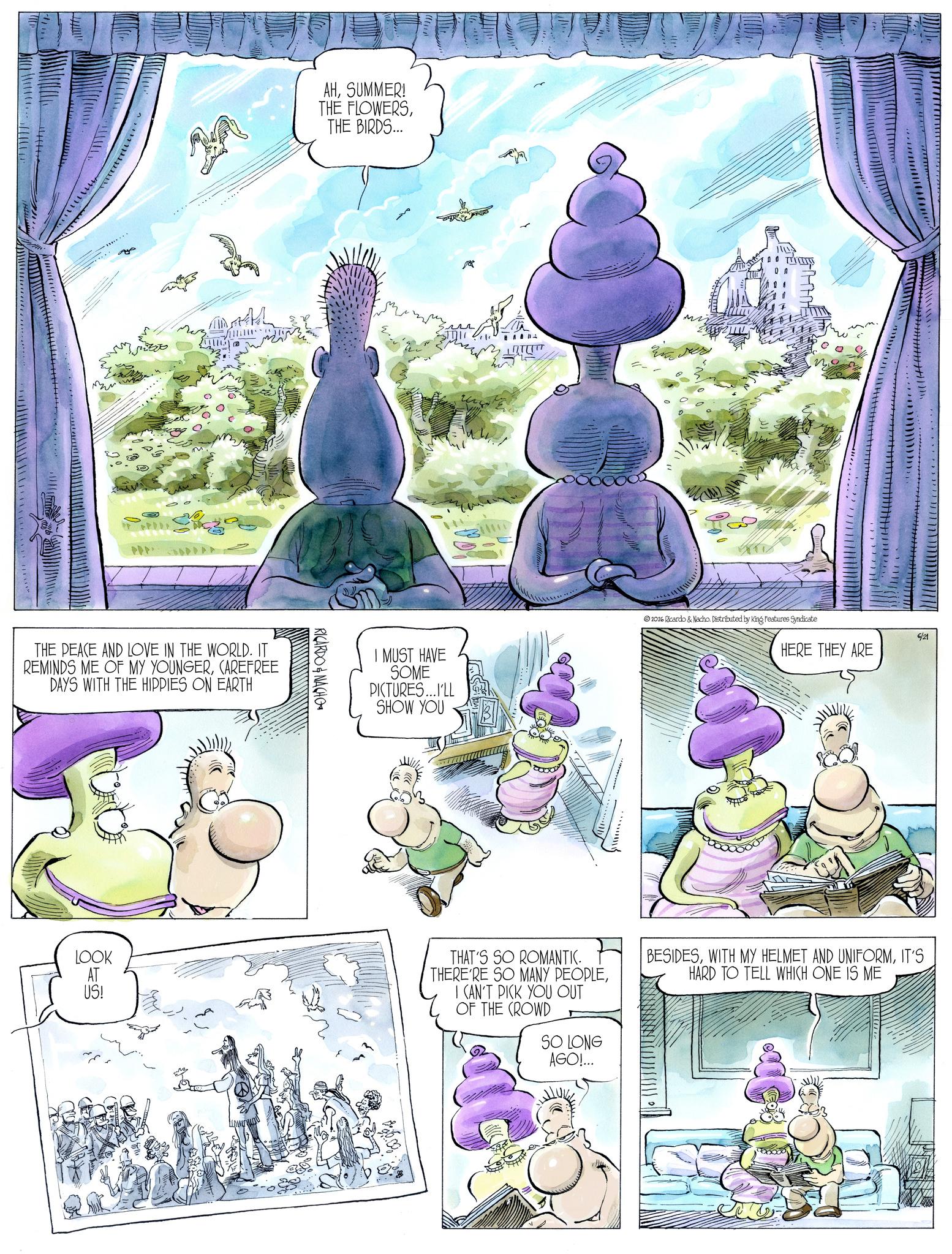Animation OCR: 132111 AHSUMMER! THE FLOWERSTHE BIRDS... ? THE PEACE AND LOVE IN THE WORLD. IT REMINDS ME OF MY YOUNGERCAREFREE DAYS WITH THE HIPPIES ON EARTH RICARDO & NACHO ADA 3 INTETIT I MUST HAVE SOME PICTURES...I'LL SHOW YOU 2026 Ricardo & Nacho. Distributed by King Features Syndicate 6/21 HERE THEY ARE LOOK AT US! THAT'S SO ROMANTIC. THERE'RE SO MANY PEOPLEI CAN'T PICK YOU OUT OF THE CROWD SO LONG AGO!... BESIDESIT'S HARD TO TELL WHICH ONE IS ME 132111 AHSUMMER ! THE FLOWERSTHE BIRDS ... ? THE PEACE AND LOVE IN THE WORLD . IT REMINDS ME OF MY YOUNGERCAREFREE DAYS WITH THE HIPPIES ON EARTH RICARDO & NACHO ADA 3 INTETIT I MUST HAVE SOME PICTURES ... I'LL SHOW YOU 2026 Ricardo & Nacho . Distributed by King Features Syndicate 6/21 HERE THEY ARE LOOK AT US ! THAT'S SO ROMANTIC . THERE'RE SO MANY PEOPLEI CAN'T PICK YOU OUT OF THE CROWD SO LONG AGO ! ... BESIDESWITH MY HELMET AND UNIFORMIT'S HARD TO TELL WHICH ONE IS ME
