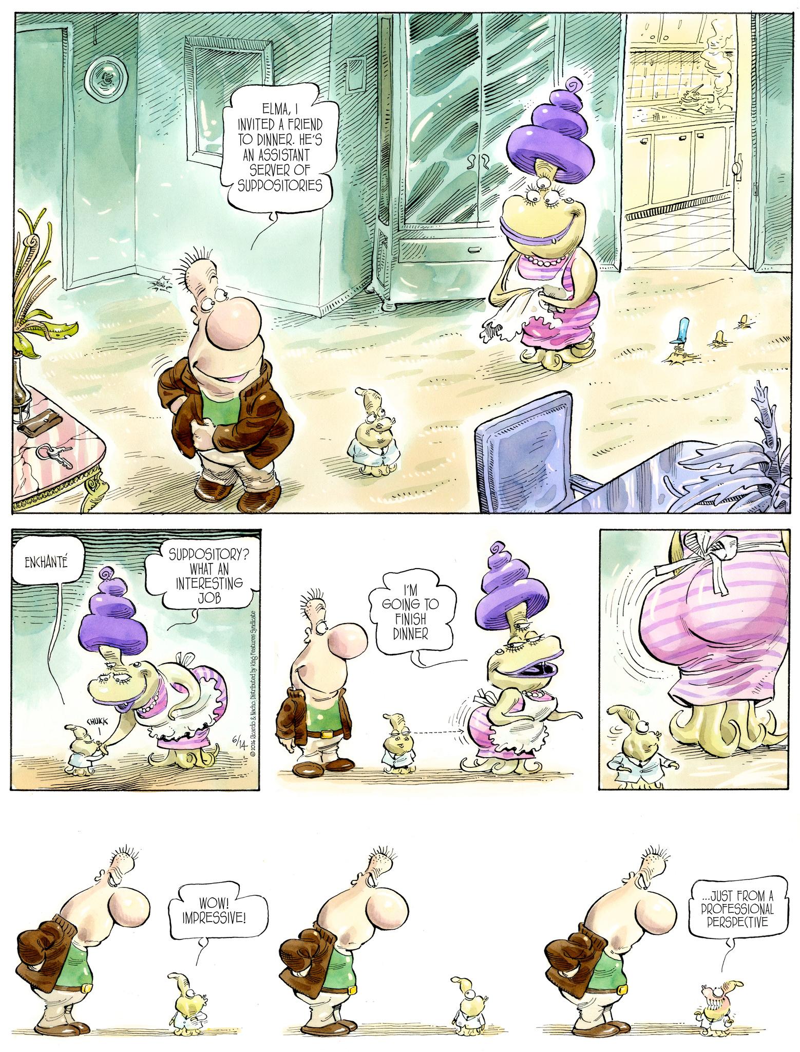 Comics OCR: ENCHANTE SUPPOSITORY? WHAT AN INTERESTING JOB CHUKK & Nacho. Distributed by King Features Syndicate ELMAI INVITED A FRIEND TO DINNER. HE'S AN ASSISTANT SERVER OF SUPPOSITORIES I'M GOING TO FINISH DINNER WOW! IMPRESSIVE! ...JUST FROM A PROFESSIONAL PERSPECTIVE ENCHANTE SUPPOSITORY ? WHAT AN INTERESTING JOB CHUKK & Nacho . Distributed by King Features Syndicate ELMAI INVITED A FRIEND TO DINNER . HE'S AN ASSISTANT SERVER OF SUPPOSITORIES I'M GOING TO FINISH DINNER WOW ! IMPRESSIVE ! ... JUST FROM A PROFESSIONAL PERSPECTIVE