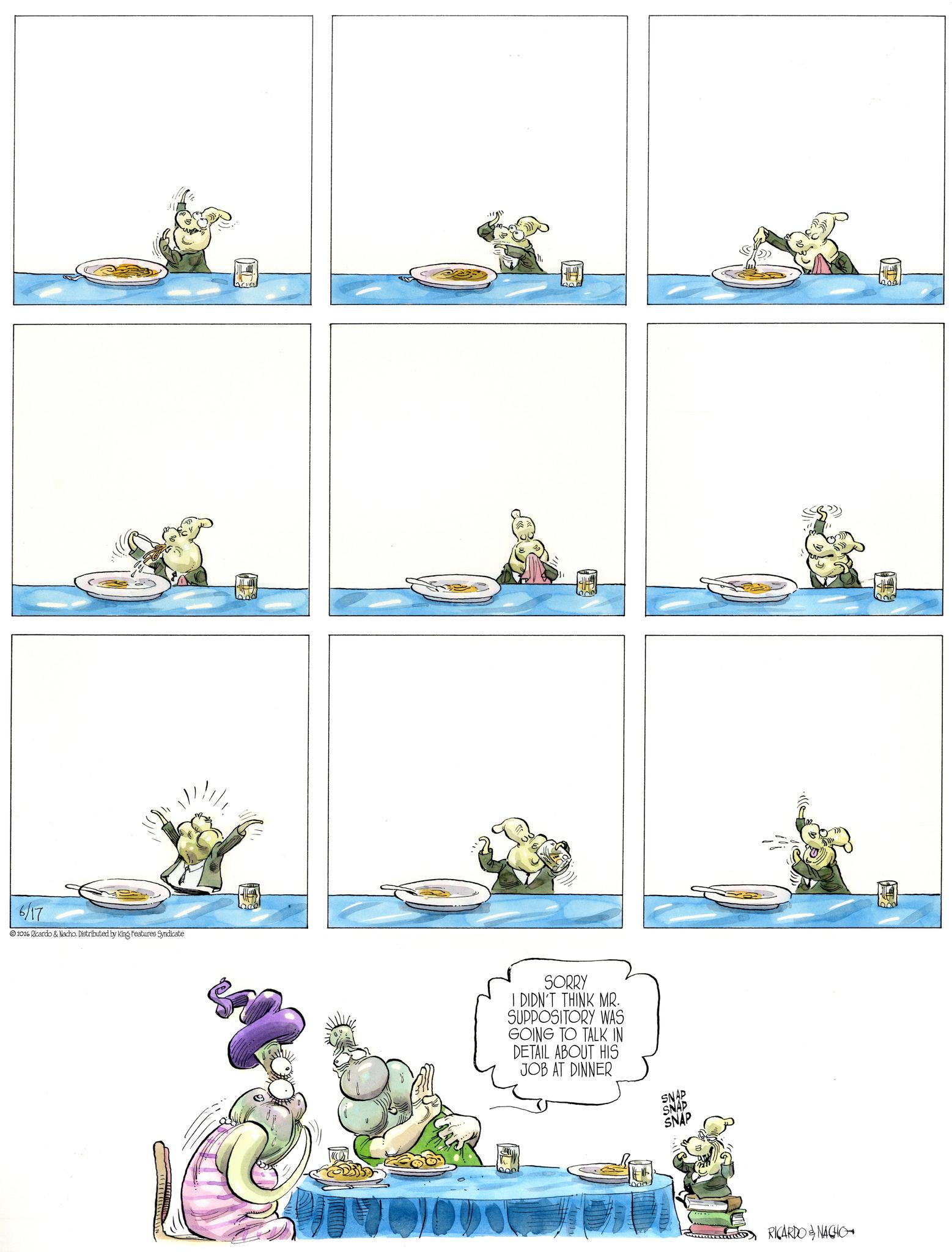 Animation OCR: 6/17 2026 Ricardo & Nacho. Distributed by King Features Syndicate SORRY I DIDN'T THINK MR. SUPPOSITORY WAS GOING TO TALK IN DETAIL ABOUT HIS JOB AT DINNER SNAP SNAD SNAP RICARDO & NACHO 6/17 2026 Ricardo & Nacho . Distributed by King Features Syndicate SORRY I DIDN'T THINK MR . SUPPOSITORY WAS GOING TO TALK IN DETAIL ABOUT HIS JOB AT DINNER SNAP SNAD SNAP RICARDO & NACHO