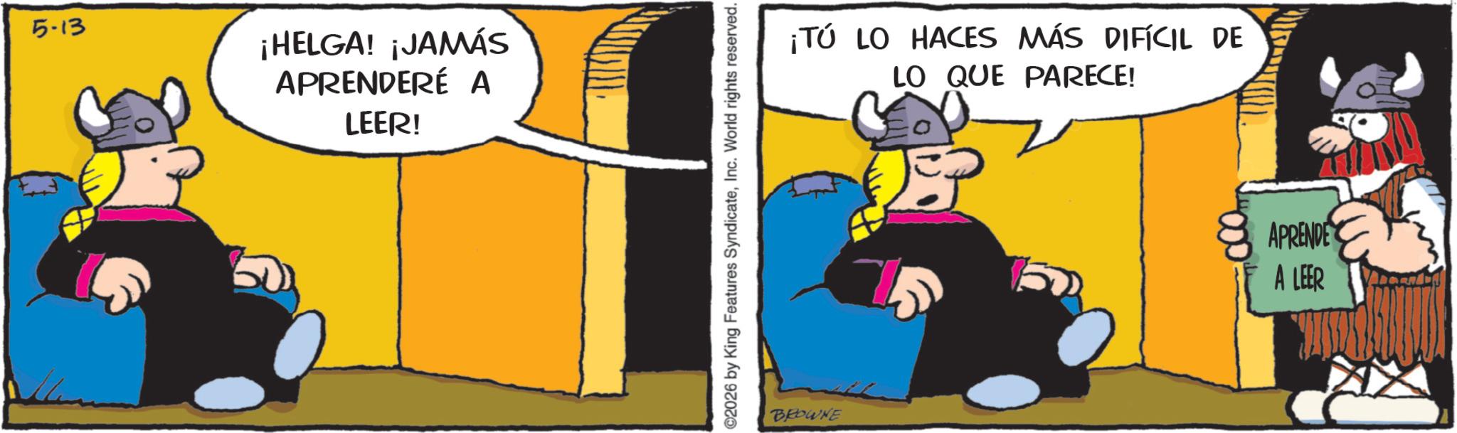 Graphics OCR: 5-13 ¡HELGA! ¡JAMÁS APRENDERÉ A LEER! ©2026 by King Features SyndicateInc. World rights reserved. BROWNE ¡TÚ LO HACES MÁS DIFÍCIL DE LO QUE PARECE! EP APRENDE A LEER 5-13 ¡ HELGA ! ¡ JAMÁS APRENDERÉ A LEER ! © 2026 by King Features SyndicateInc. World rights reserved . BROWNE ¡ TÚ LO HACES MÁS DIFÍCIL DE LO QUE PARECE ! EP APRENDE A LEER