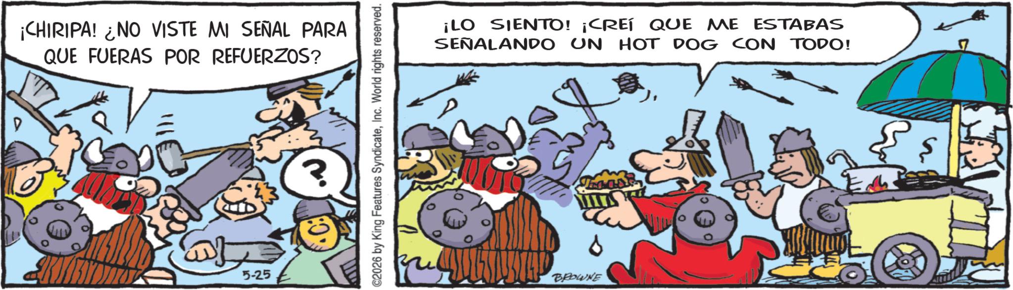 Photo caption OCR: D ¡CHIRIPA! ¿NO VISTE MI SEÑAL PARA QUE FUERAS POR REFUERZOS? ?? 5-25 ©2026 by King Features SyndicateInc. World rights reserved. ¡LO SIENTO! ¡CREÍ QUE ME ESTABAS UN HOT DOG CON TODO! SEÑALANDO BROWNE D ¡ CHIRIPA ! ¿ NO VISTE MI SEÑAL PARA QUE FUERAS POR REFUERZOS ? ?? 5-25 © 2026 by King Features SyndicateInc. World rights reserved . ¡ LO SIENTO ! ¡ CREÍ QUE ME ESTABAS UN HOT DOG CON TODO ! SEÑALANDO BROWNE