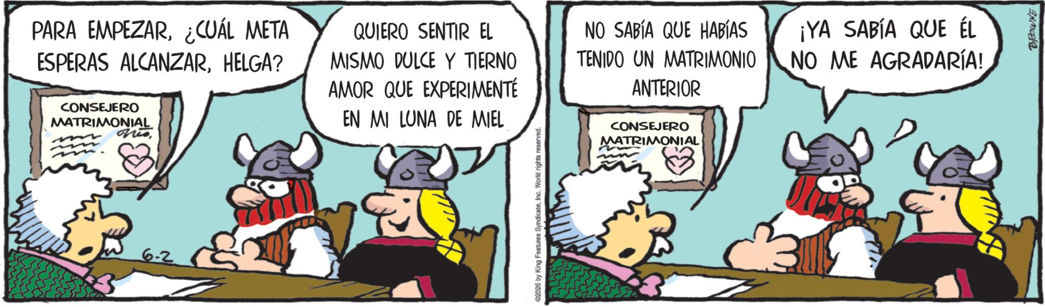 Working animal OCR: 6-2 PARA EMPEZAR¿CUÁL META ESPERAS ALCANZARHELGA? CONSEJERO MATRIMONIAL res QUIERO SENTIR EL MISMO DULCE Y TIERNO AMOR QUE EXPERIMENTÉ EN MI LUNA DE MIEL NO SABÍA QUE HABÍAS TENIDO UN MATRIMONIO ANTERIOR CONSEJERO MATRIMONIAL ¡YA SABÍA QUE ÉL NO ME AGRADARÍA! C2026 by King Features SyndicateInc. World rights reserved. BROWNE 6-2 PARA EMPEZAR¿ CUÁL META ESPERAS ALCANZARHELGA ? CONSEJERO MATRIMONIAL res QUIERO SENTIR EL MISMO DULCE Y TIERNO AMOR QUE EXPERIMENTÉ EN MI LUNA DE MIEL NO SABÍA QUE HABÍAS TENIDO UN MATRIMONIO ANTERIOR CONSEJERO MATRIMONIAL ¡ YA SABÍA QUE ÉL NO ME AGRADARÍA ! C2026 by King Features SyndicateInc. World rights reserved . BROWNE