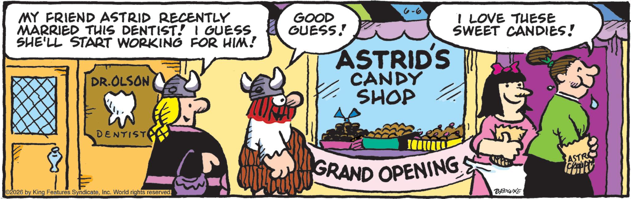 Animation OCR: MY FRIEND ASTRID RECENTLY MARRIED THIS DENTIST! I GUESS SHE'LL START WORKING FOR HIM! DR.OLSON GOOD GUESS! ASTRID'S CANDY SHOP I LOVE THESE SWEET CANDIES! DENTISTO 2026 by King Features SyndicateInc. World rights reserved. GRAND OPENING BROWNE ASTRO MY FRIEND ASTRID RECENTLY MARRIED THIS DENTIST ! I GUESS SHE'LL START WORKING FOR HIM ! DR.OLSON GOOD GUESS ! ASTRID'S CANDY SHOP I LOVE THESE SWEET CANDIES ! DENTISTO 2026 by King Features SyndicateInc. World rights reserved . GRAND OPENING BROWNE ASTRO