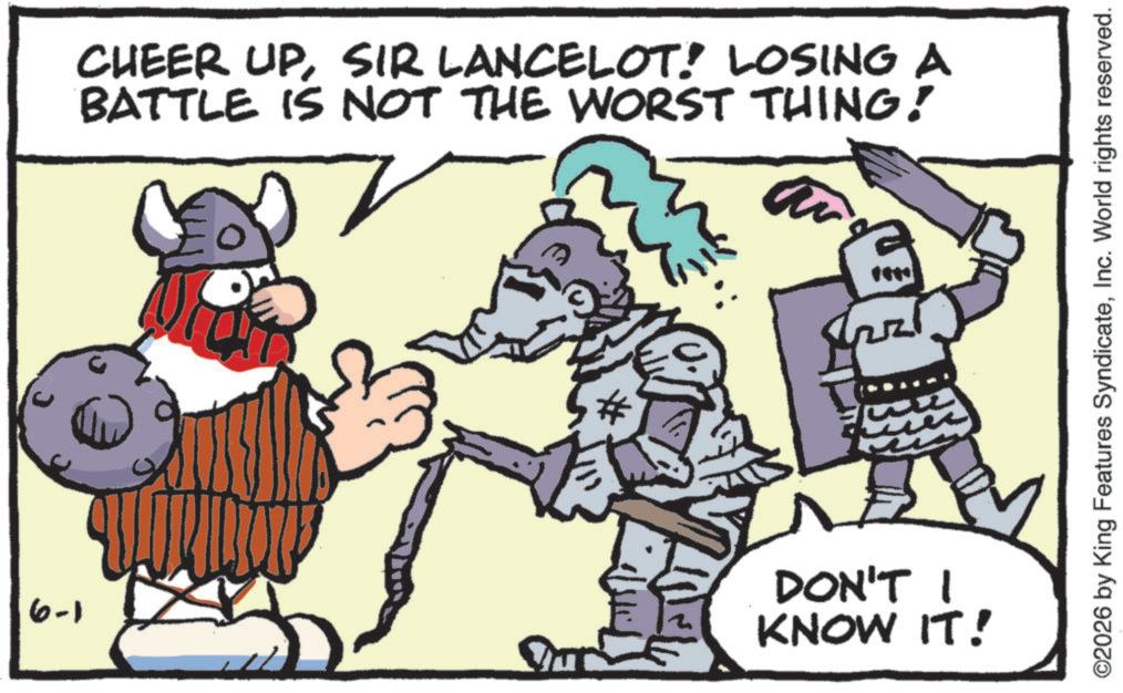Animated cartoon OCR: CHEER UPSIR LANCELOT! LOSING A BATTLE IS NOT THE WORST THING! a 6-1 DON'T I KNOW IT! ©2026 by King Features SyndicateInc. World rights reserved. CHEER UPSIR LANCELOT ! LOSING A BATTLE IS NOT THE WORST THING ! a 6-1 DON'T I KNOW IT ! © 2026 by King Features SyndicateInc. World rights reserved .