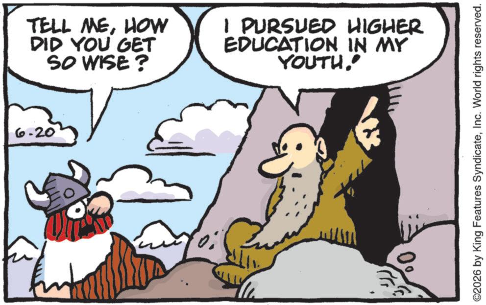 Animation OCR: 6.20 TELL MEHOW DID YOU GET SO WISE? I PURSUED HIGHER EDUCATION IN MY YOUTH" ©2026 by King Features SyndicateInc. World rights reserved. 6.20 TELL MEHOW DID YOU GET SO WISE ? I PURSUED HIGHER EDUCATION IN MY YOUTH" © 2026 by King Features SyndicateInc. World rights reserved .