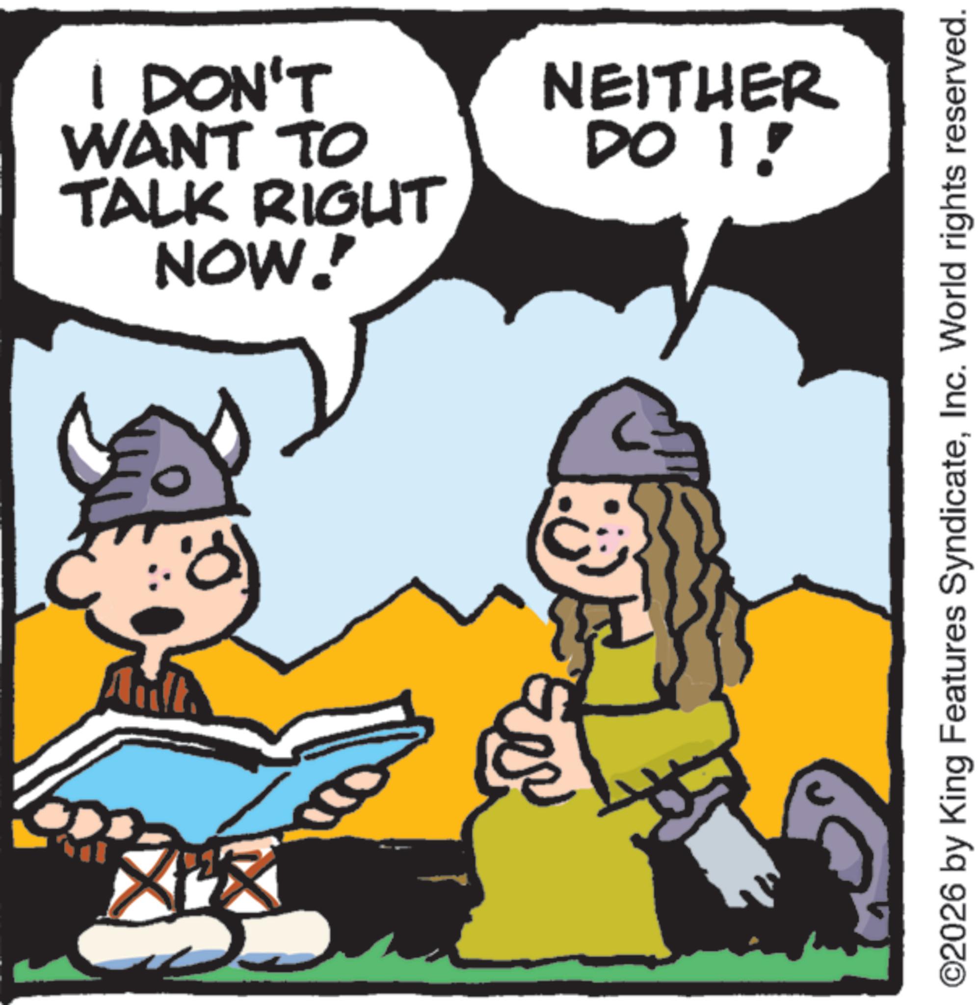 Publication OCR: ???? I DON'T WANT TO TALK RIGHT NOW! NEITHER DO 1! ©2026 by King Features SyndicateInc. World rights reserved. ???? I DON'T WANT TO TALK RIGHT NOW ! NEITHER DO 1 ! © 2026 by King Features SyndicateInc. World rights reserved .