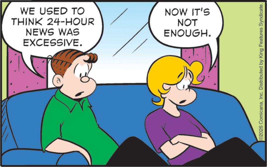 Animated cartoon OCR: WE USED TO THINK 24-HOUR NEWS WAS EXCESSIVE. NOW IT'S NOT ENOUGH. ©2026 ComicanaInc. Distributed by King Features Syndicate. WE USED TO THINK 24 - HOUR NEWS WAS EXCESSIVE . NOW IT'S NOT ENOUGH . © 2026 ComicanaInc. Distributed by King Features Syndicate .