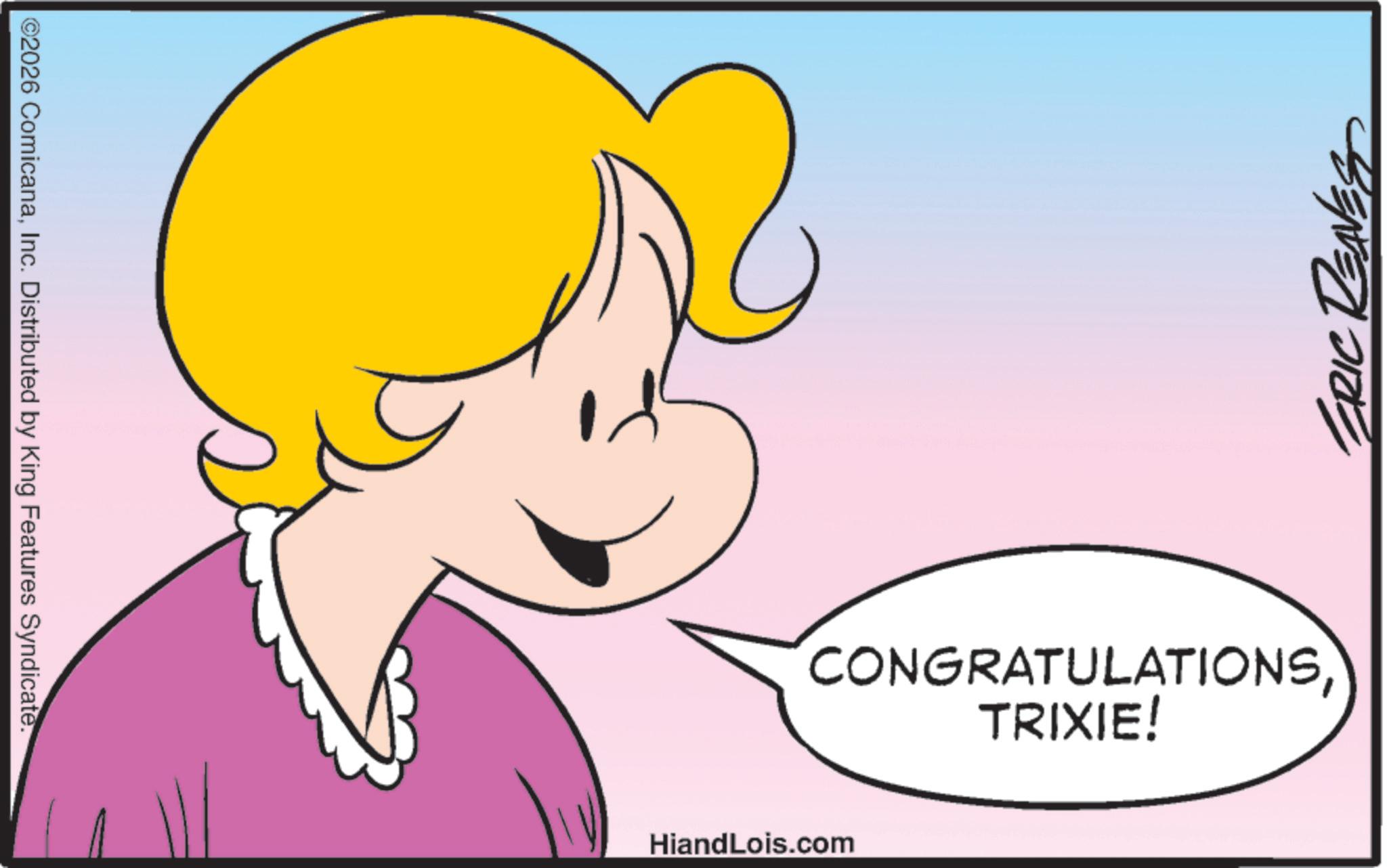 Animated cartoon OCR: ©2026 ComicanaInc. Distributed by King Features Syndicate. ERIC REAVES CONGRATULATIONSTRIXIE! HiandLois.com © 2026 ComicanaInc. Distributed by King Features Syndicate . ERIC REAVES CONGRATULATIONSTRIXIE ! HiandLois.com