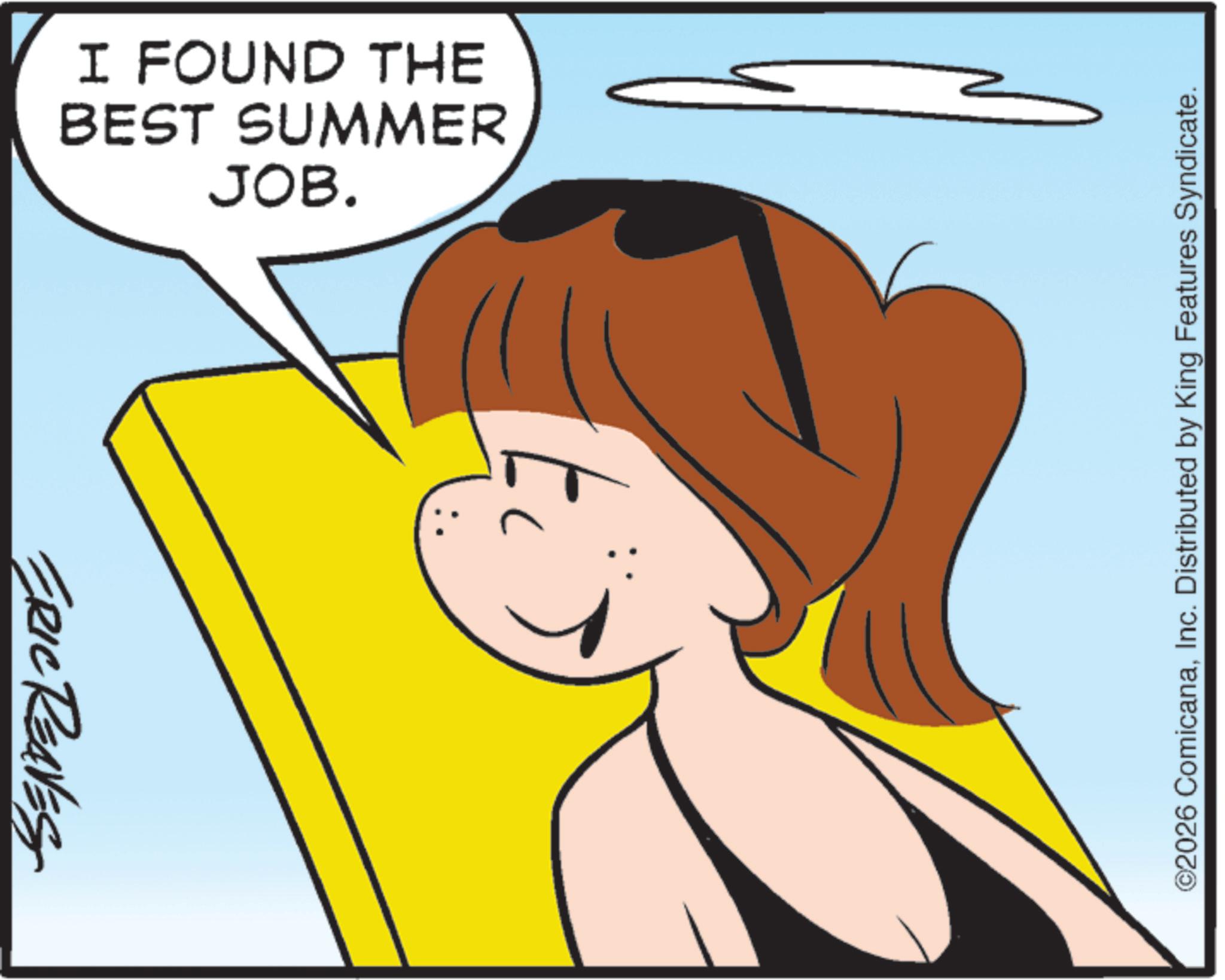 Graphics OCR: ERIC REAVES BEST SUMMER I FOUND THE JOB. 77 ©2026 ComicanaInc. Distributed by King Features Syndicate. ERIC REAVES BEST SUMMER I FOUND THE JOB . 77 © 2026 ComicanaInc. Distributed by King Features Syndicate .