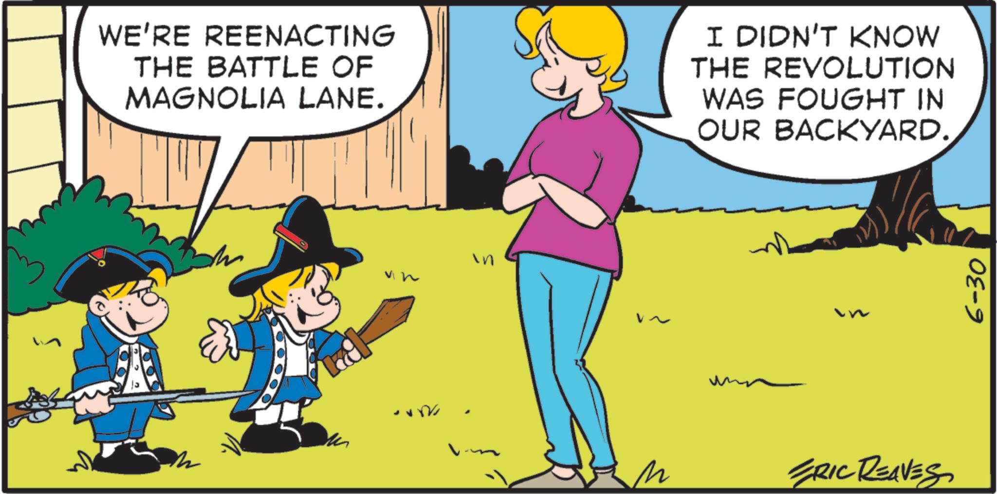 Happiness OCR: WE'RE REENACTING THE BATTLE OF MAGNOLIA LANE. I DIDN'T KNOW THE REVOLUTION WAS FOUGHT IN OUR BACKYARD. n ERIC REAVES 6-30 WE'RE REENACTING THE BATTLE OF MAGNOLIA LANE . I DIDN'T KNOW THE REVOLUTION WAS FOUGHT IN OUR BACKYARD . n ERIC REAVES 6-30