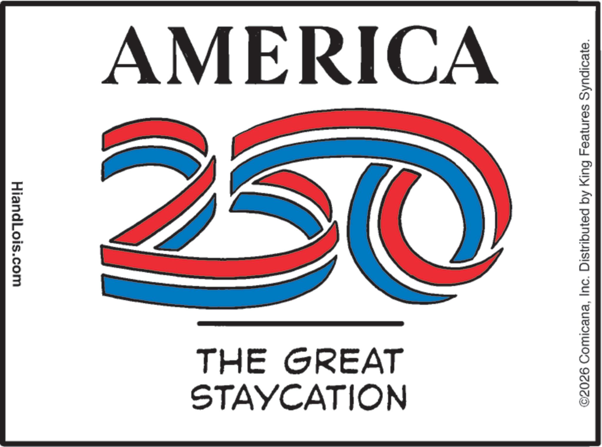 Graphic design OCR: HiandLois.com 20 AMERICA STAYCATION THE GREAT ©2026 ComicanaInc. Distributed by King Features Syndicate. HiandLois.com 20 AMERICA STAYCATION THE GREAT © 2026 ComicanaInc. Distributed by King Features Syndicate .