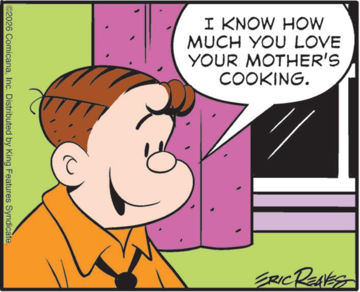 Comics OCR: ©2026 ComicanaInc. Distributed by King Features Syndicate. I KNOW HOW MUCH YOU LOVE YOUR MOTHER'S COOKING. ERIC REAVES © 2026 ComicanaInc. Distributed by King Features Syndicate . I KNOW HOW MUCH YOU LOVE YOUR MOTHER'S COOKING . ERIC REAVES