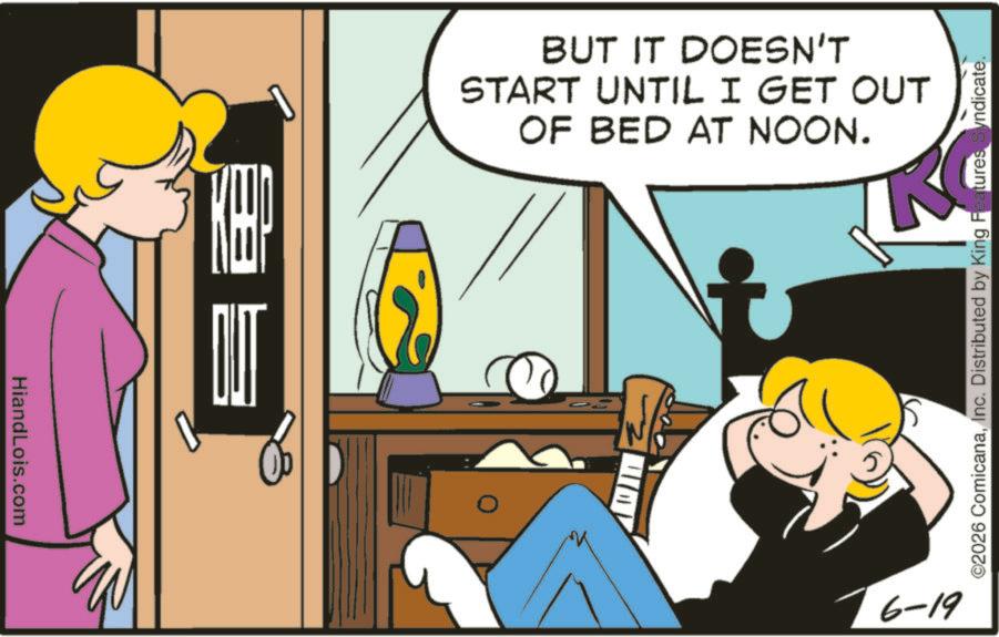 Comic book OCR: HiandLois.com BUT IT DOESN'T START UNTIL I GET OUT OF BED AT NOON. RC ©2026 ComicanaInc. Distributed by King Features Syndicate. 6-19 HiandLois.com BUT IT DOESN'T START UNTIL I GET OUT OF BED AT NOON . RC © 2026 ComicanaInc. Distributed by King Features Syndicate . 6-19