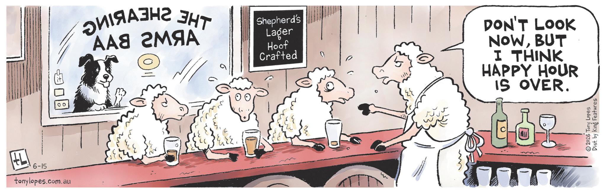 Photo caption OCR: HL 6-15 tonylopes.com.au ???? 00 ???????? ??? AA8 2M?A Shepherd's Lager Hoof Crafted DON'T LOOK NOWBUT I THINK HAPPY HOUR IS OVER. ?? Dist. by King Features 2026 Tony Lopes HL 6-15 tonylopes.com.au ???? 00 ???????? ??? AA8 2M?A Shepherd's Lager Hoof Crafted DON'T LOOK NOWBUT I THINK HAPPY HOUR IS OVER . ?? Dist . by King Features 2026 Tony Lopes