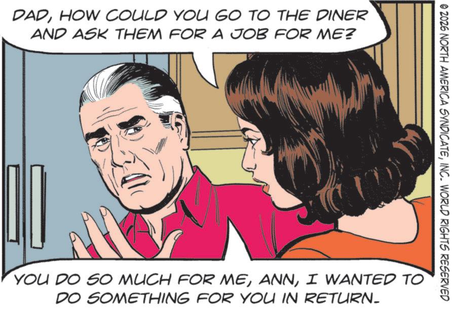Pleased OCR: DADHOW COULD YOU GO TO THE DINER AND ASK THEM FOR A JOB FOR ME? © 2026 NORTH AMERICA SYNDICATEINC. WORLD RIGHTS RESERVED YOU DO SO MUCH FOR MEI WANTED TO DO SOMETHING FOR YOU IN RETURN_ DADHOW COULD YOU GO TO THE DINER AND ASK THEM FOR A JOB FOR ME ? © 2026 NORTH AMERICA SYNDICATEINC . WORLD RIGHTS RESERVED YOU DO SO MUCH FOR MEI WANTED TO DO SOMETHING FOR YOU IN RETURN_