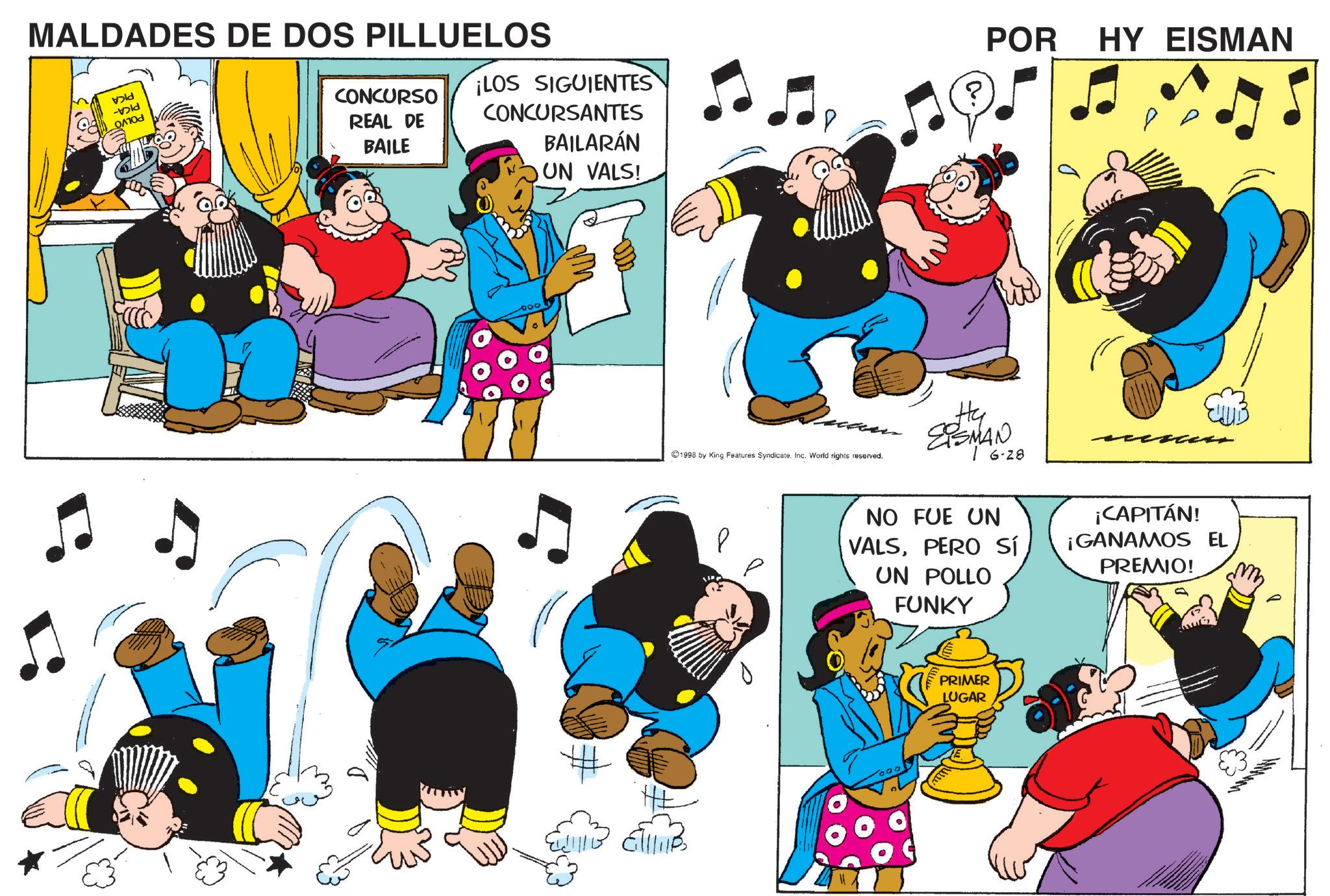 Publication OCR: MALDADES DE DOS PILLUELOS vold -Dld CONCURSO REAL DE BAILE ¡LOS SIGUIENTES CONCURSANTES BAILARÁN UN VALS! POR HY EISMAN 11B 1998 by King Features Syndicate. Inc. World rights reserved. He EPSMAN 6-28 NO FUE UN VALSPERO Sí UN POLLO FUNKY PRIMER LUGAR - ¡CAPITÁN! ¡GANAMOS EL PREMIO! ?? MALDADES DE DOS PILLUELOS vold -Dld CONCURSO REAL DE BAILE ¡ LOS SIGUIENTES CONCURSANTES BAILARÁN UN VALS ! POR HY EISMAN 11B 1998 by King Features Syndicate . Inc. World rights reserved . He EPSMAN 6-28 NO FUE UN VALSPERO Sí UN POLLO FUNKY PRIMER LUGAR - ¡ CAPITÁN ! ¡ GANAMOS EL PREMIO ! ??