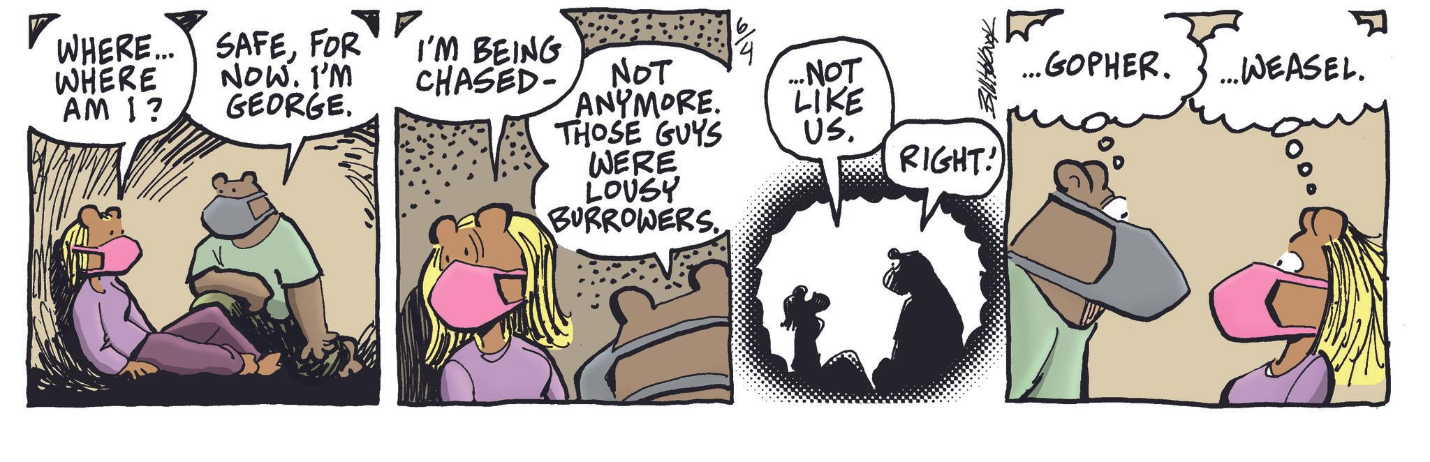 Comic book OCR: WHERE... SAFEFOR I'M BEING WHERE NOW. I'M CHASED- NOT ....NOT AM I? GEORGE. ANYMORE. LIKE BillHood THOSE GUYS WERE US. RIGHT! LOUSY BURROWERS. .. GOPHER. ...WEASEL. WHERE ... SAFEFOR I'M BEING WHERE NOW . I'M CHASED- NOT .... NOT AM I ? GEORGE . ANYMORE . LIKE BillHood THOSE GUYS WERE US . RIGHT ! LOUSY BURROWERS . .. GOPHER . ... WEASEL .