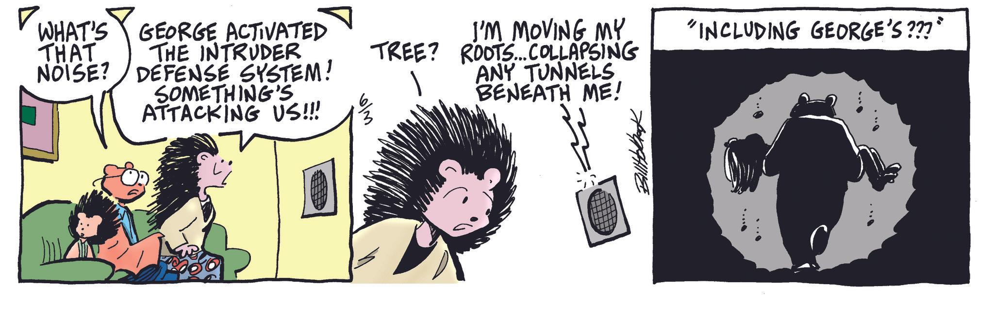 Photo caption OCR: WHAT'S GEORGE ACTIVATED THAT NOISE? THE INTRUDER DEFENSE SYSTEM! TREE? SOMETHING'S ATTACKING US!!! 1 I'M MOVING MY "INCLUDING GEORGE'S ???' ROOTS... COLLAPSING ANY TUNNELS BENEATH ME! Billitobook ..... WHAT'S GEORGE ACTIVATED THAT NOISE ? THE INTRUDER DEFENSE SYSTEM ! TREE ? SOMETHING'S ATTACKING US !!! 1 I'M MOVING MY " INCLUDING GEORGE'S ??? ' ROOTS ... COLLAPSING ANY TUNNELS BENEATH ME ! Billitobook .....