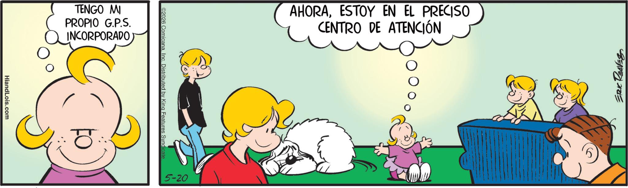 Gesture OCR: HiandLois.com TENGO MI PROPIO G.P.S. INCORPORADO ©2026 ComicanaInc. Distributed by King Features Syndicate 5-20 AHORAESTOY EN EL PRECISO CENTRO DE ATENCIÓN ERIC REAVES HiandLois.com TENGO MI PROPIO G.P.S. INCORPORADO © 2026 ComicanaInc. Distributed by King Features Syndicate 5-20 AHORAESTOY EN EL PRECISO CENTRO DE ATENCIÓN ERIC REAVES