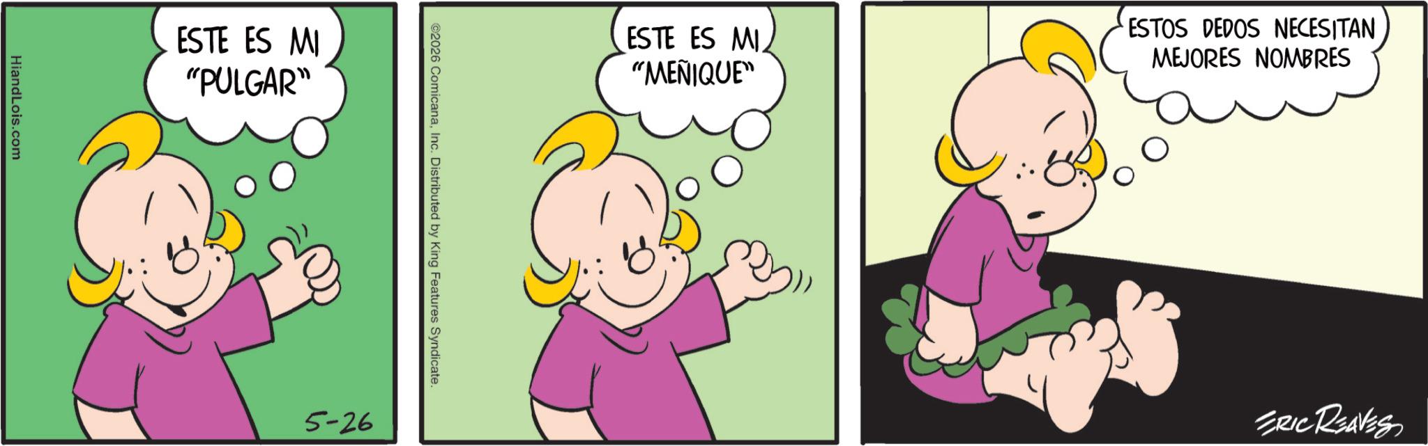 Clip art OCR: HiandLois.com ESTE ES MI "PULGAR" ©2026 ComicanaInc. Distributed by King Features Syndicate. 5-26 ESTE ES MI "MEÑIQUE" ESTOS DEDOS NECESITAN MEJORES NOMBRES ERIC REAVES HiandLois.com ESTE ES MI " PULGAR " © 2026 ComicanaInc. Distributed by King Features Syndicate . 5-26 ESTE ES MI " MEÑIQUE " ESTOS DEDOS NECESITAN MEJORES NOMBRES ERIC REAVES