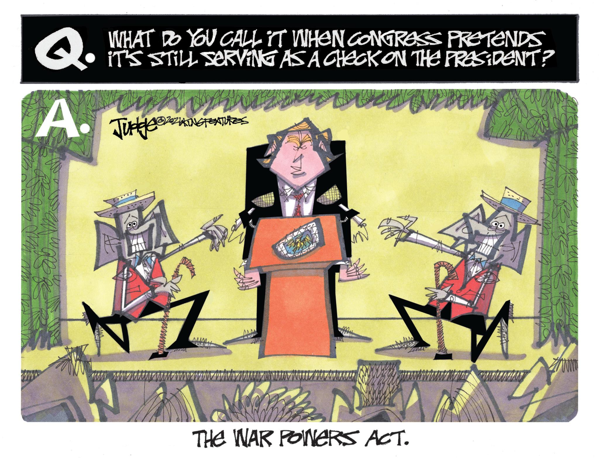 Graphic design OCR: Q. A. WHAT DO YOU CALL IT WHEN CONGRESS PRETENDS IT'S STILL SERVING AS A CHECK ON THE PRESIDENT? Judge AONGFEATURES A THE WAR POINERS ACT. Q. A. WHAT DO YOU CALL IT WHEN CONGRESS PRETENDS IT'S STILL SERVING AS A CHECK ON THE PRESIDENT ? Judge AONGFEATURES A THE WAR POINERS ACT .