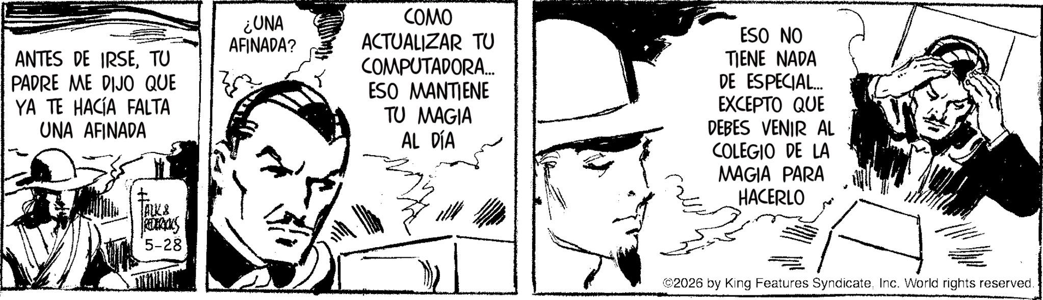 Publication OCR: ANTES DE IRSETU PADRE ME DIJO QUE YA TE HACÍA FALTA UNA AFINADA ¿UNA AFINADA? COMO ACTUALIZAR TU COMPUTADORA... ESO MANTIENE TU MAGIA AL DÍA ESO NO TIENE NADA DE ESPECIAL... EXCEPTO QUE DEBES VENIR AL COLEGIO DE LA MAGIA PARA HACERLO ALK & REDERICKS 5-28 ©2026 by King Features SyndicateInc. World rights reserved. ANTES DE IRSETU PADRE ME DIJO QUE YA TE HACÍA FALTA UNA AFINADA ¿ UNA AFINADA ? COMO ACTUALIZAR TU COMPUTADORA ... ESO MANTIENE TU MAGIA AL DÍA ESO NO TIENE NADA DE ESPECIAL ... EXCEPTO QUE DEBES VENIR AL COLEGIO DE LA MAGIA PARA HACERLO ALK & REDERICKS 5-28 © 2026 by King Features SyndicateInc. World rights reserved .