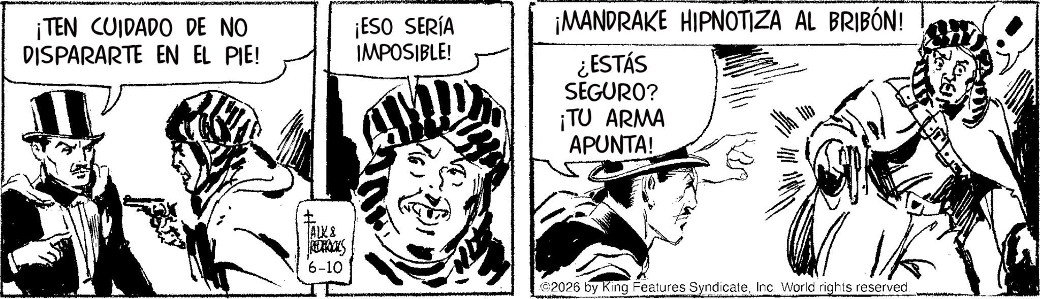 Comic book OCR: ¡TEN CUIDADO DE NO ¡ESO SERÍA DISPARARTE EN EL PIE! IMPOSIBLE! ? TALKS REDERICKS 6-10 ¡MANDRAKE HIPNOTIZA AL BRIBÓN! ¿ESTÁS SEGURO? ¡TU ARMA APUNTA! ©2026 by King Features SyndicateInc. World rights reserved. ¡ TEN CUIDADO DE NO ¡ ESO SERÍA DISPARARTE EN EL PIE ! IMPOSIBLE ! ? TALKS REDERICKS 6-10 ¡ MANDRAKE HIPNOTIZA AL BRIBÓN ! ¿ ESTÁS SEGURO ? ¡ TU ARMA APUNTA ! © 2026 by King Features SyndicateInc. World rights reserved .